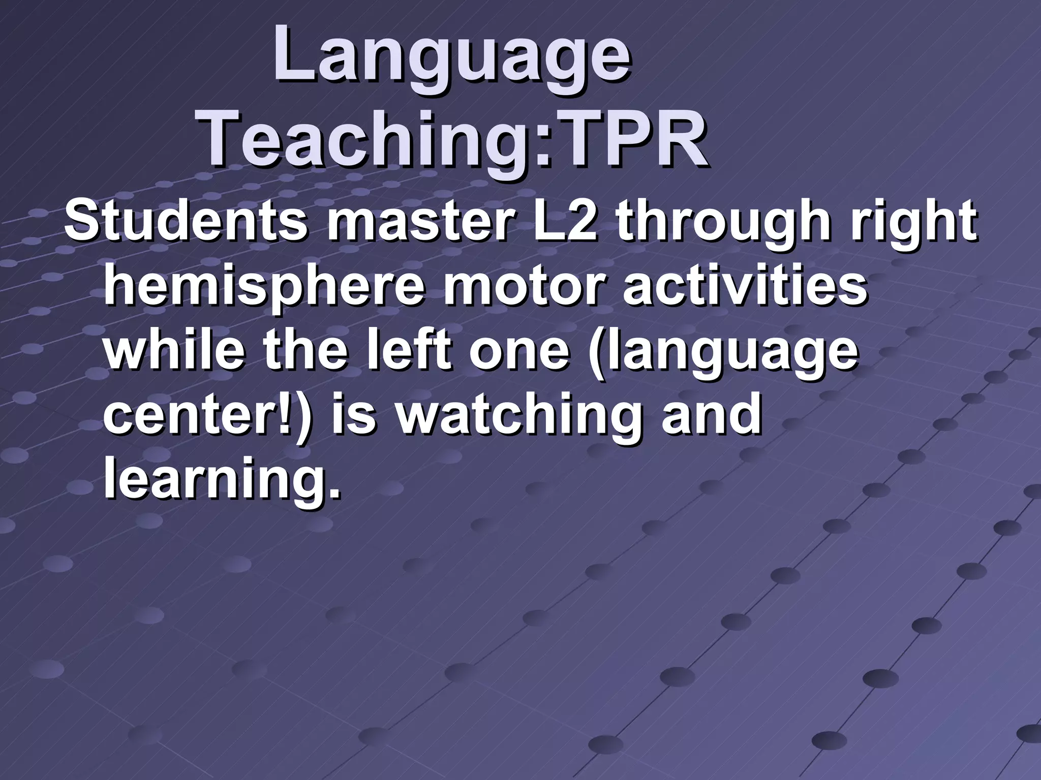 Language Teaching:TPR Students master L2 through right hemisphere motor activities while the left one (language center!) is watching and learning. 