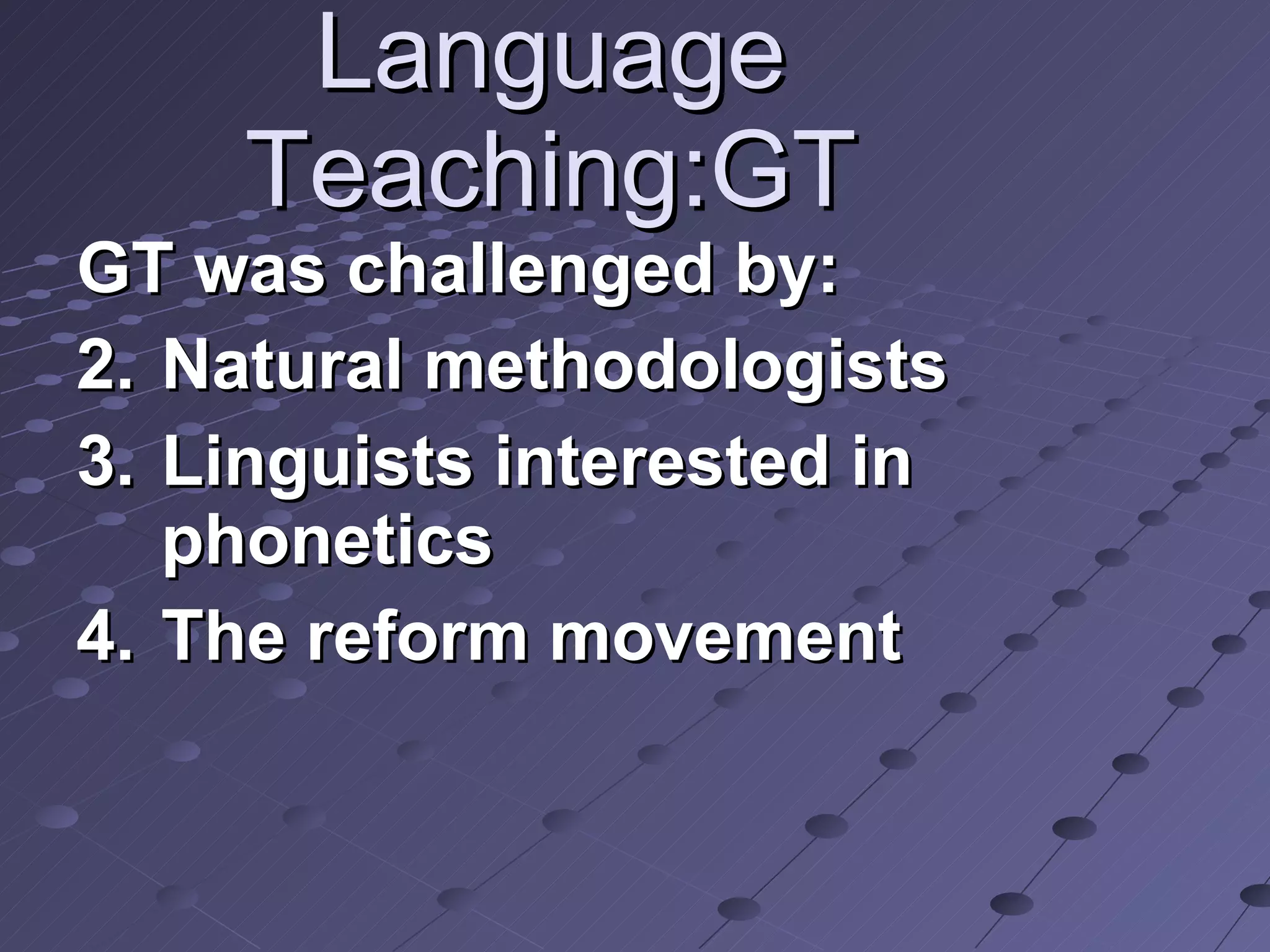 Language Teaching:GT GT was challenged by: Natural methodologists Linguists interested in phonetics The reform movement 
