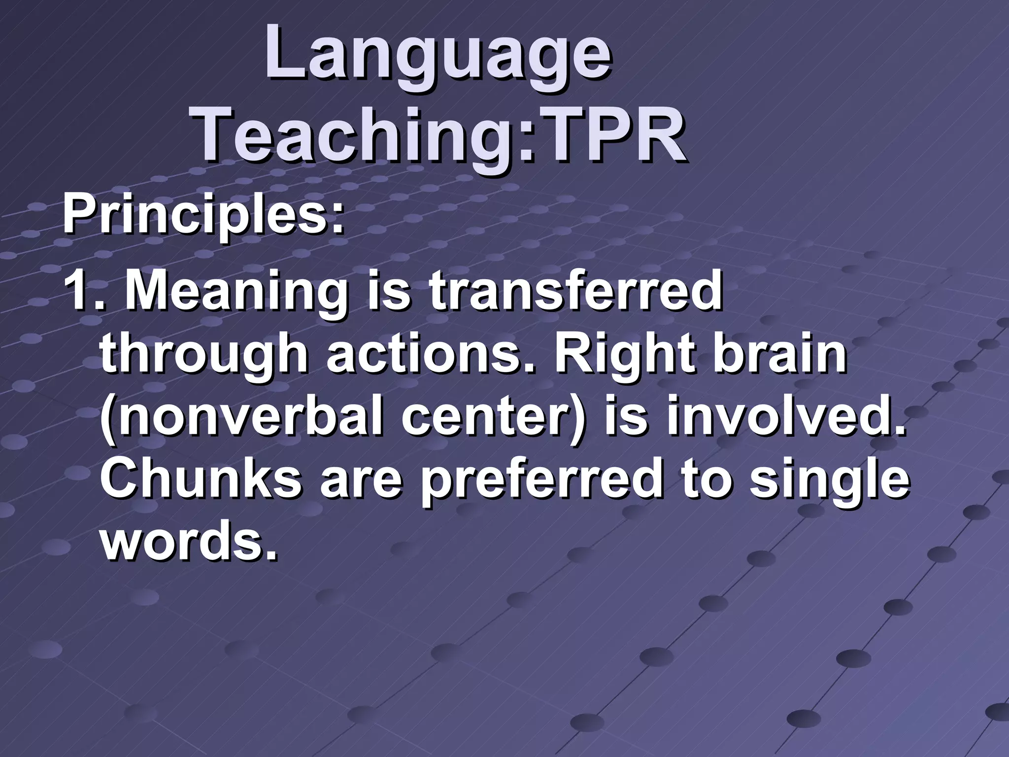 Language Teaching:TPR Principles: 1. Meaning is transferred through actions. Right brain  (nonverbal center) is involved. Chunks are preferred to single words. 