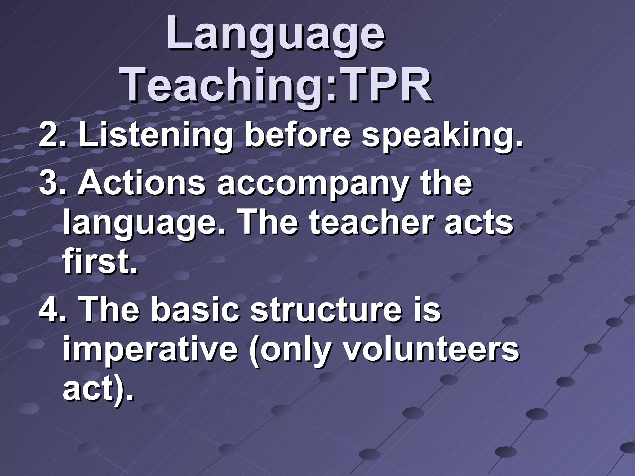Language Teaching:TPR 2. Listening before speaking. 3. Actions accompany the language. The teacher acts first. 4. The basic structure is imperative (only volunteers act). 