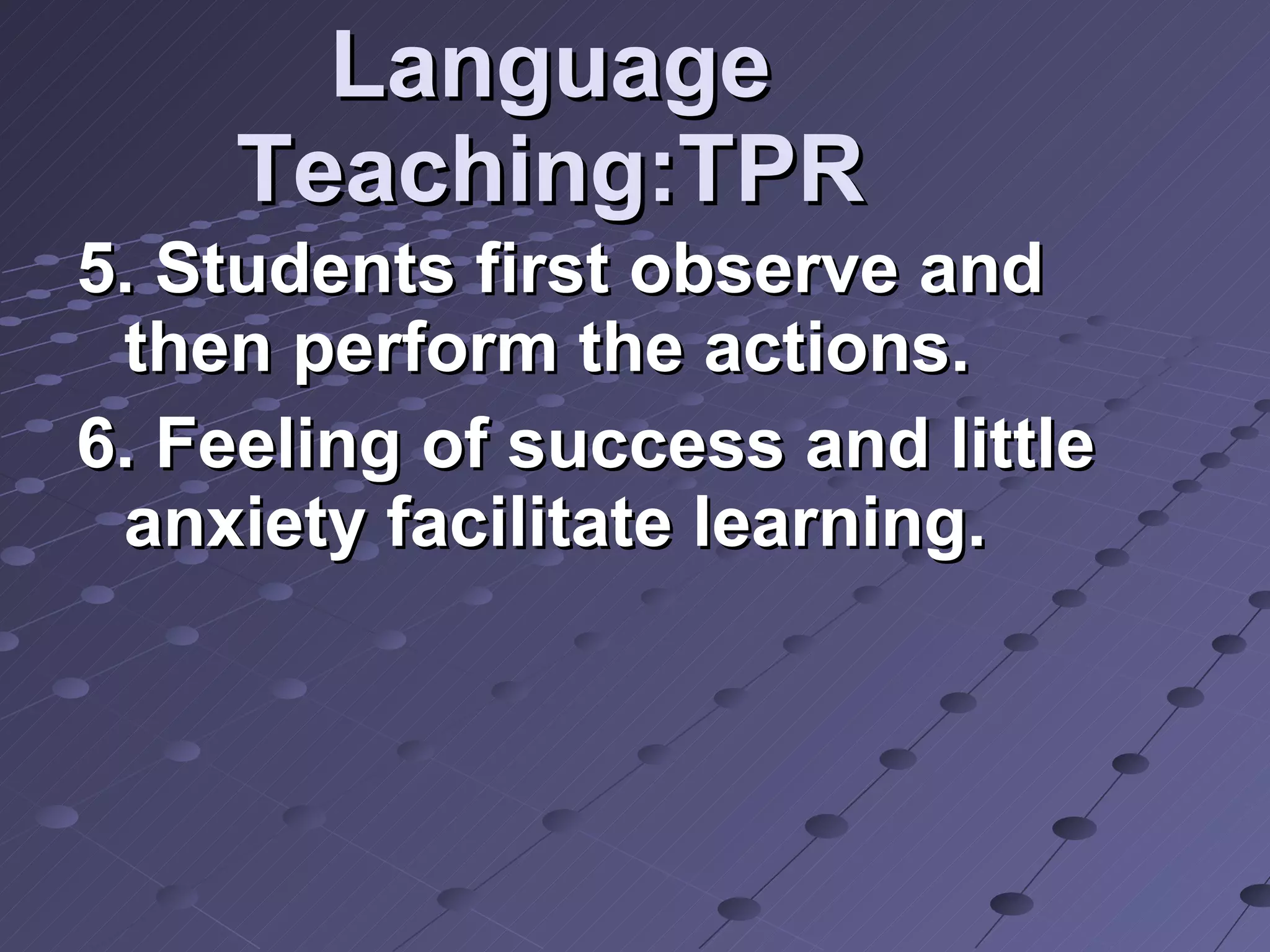 Language Teaching:TPR 5. Students first observe and then perform the actions.  6. Feeling of success and little anxiety facilitate learning. 