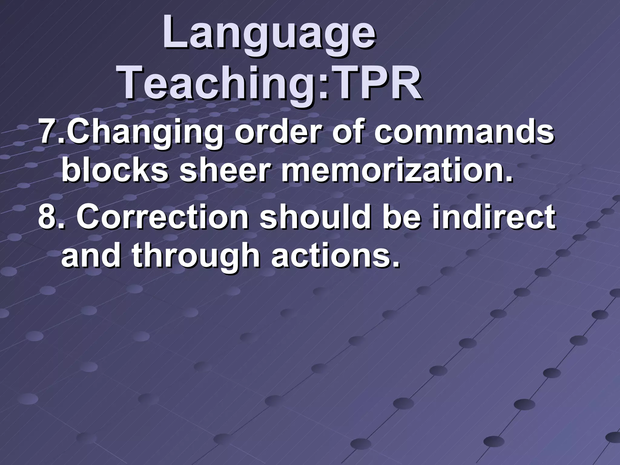 Language Teaching:TPR 7.Changing order of commands blocks sheer memorization. 8. Correction should be indirect and through actions.  