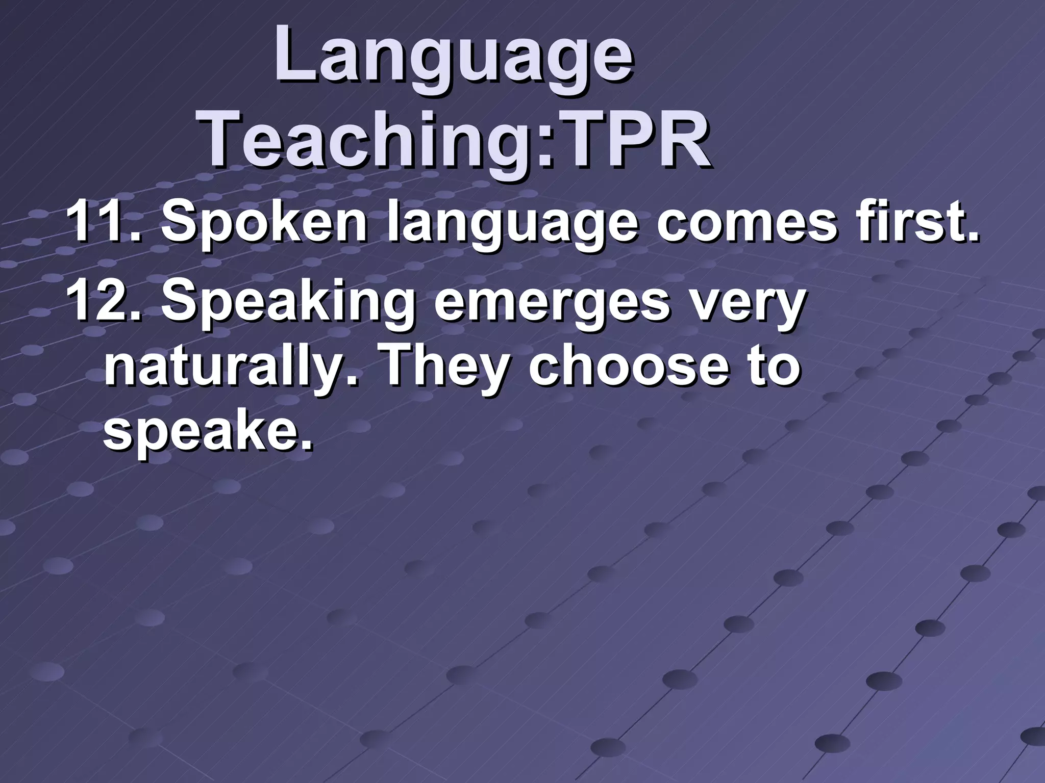 Language Teaching:TPR 11. Spoken language comes first. 12. Speaking emerges very naturally. They choose to speake. 