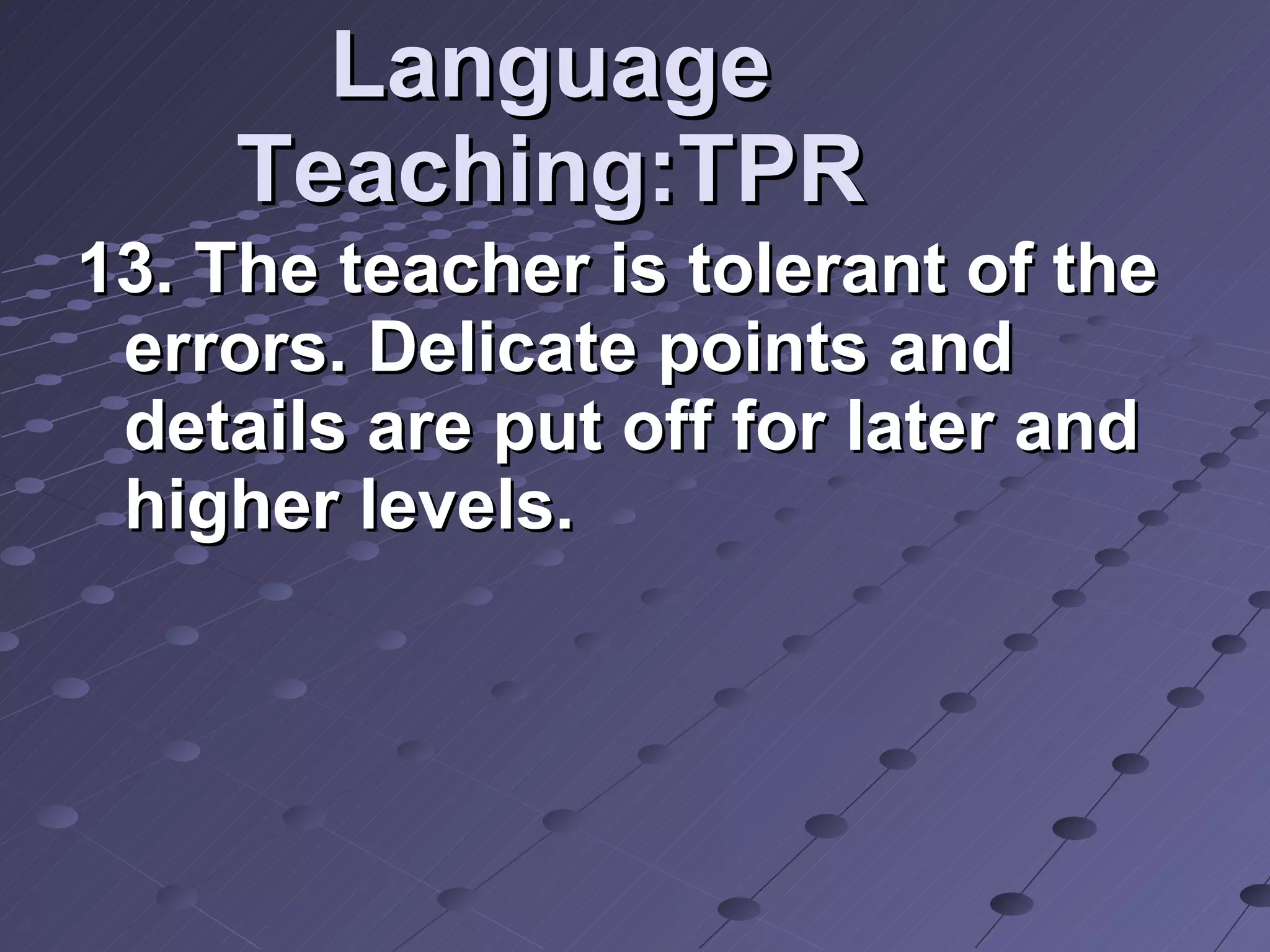 Language Teaching:TPR 13. The teacher is tolerant of the errors. Delicate points and details are put off for later and higher levels.  