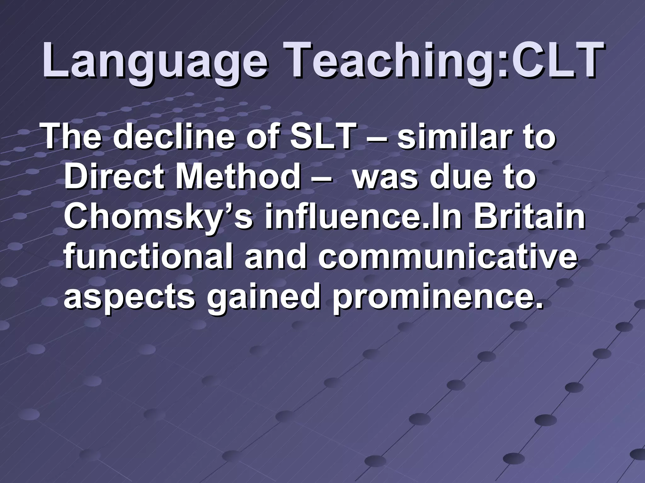 Language Teaching:CLT The decline of SLT – similar to Direct Method –  was due to Chomsky’s influence.In Britain functional and communicative aspects gained prominence. 