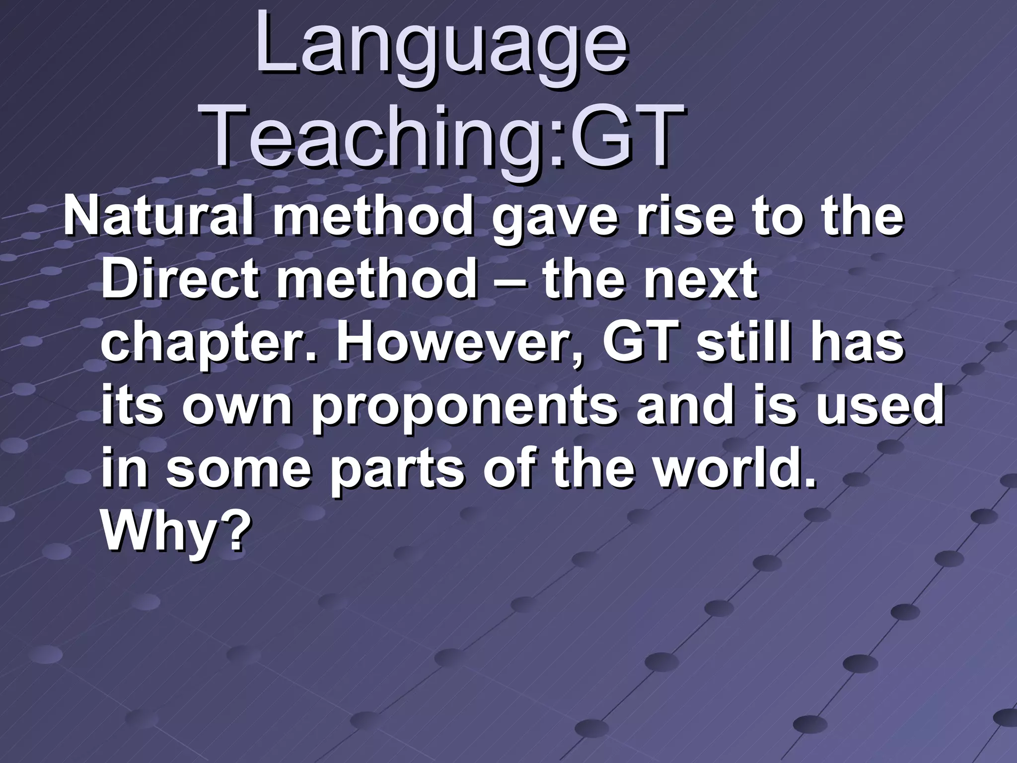 Language Teaching:GT Natural method gave rise to the Direct method – the next chapter. However, GT still has its own proponents and is used in some parts of the world. Why? 