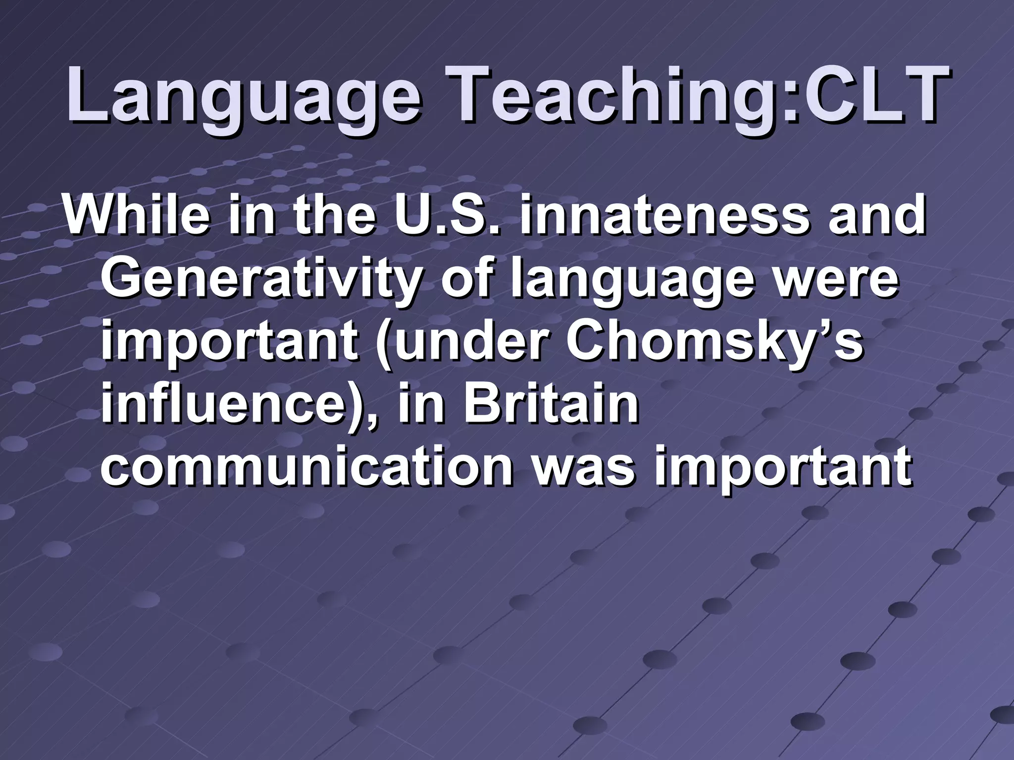Language Teaching:CLT While in the U.S. innateness and Generativity of language were important (under Chomsky’s influence), in Britain communication was important 