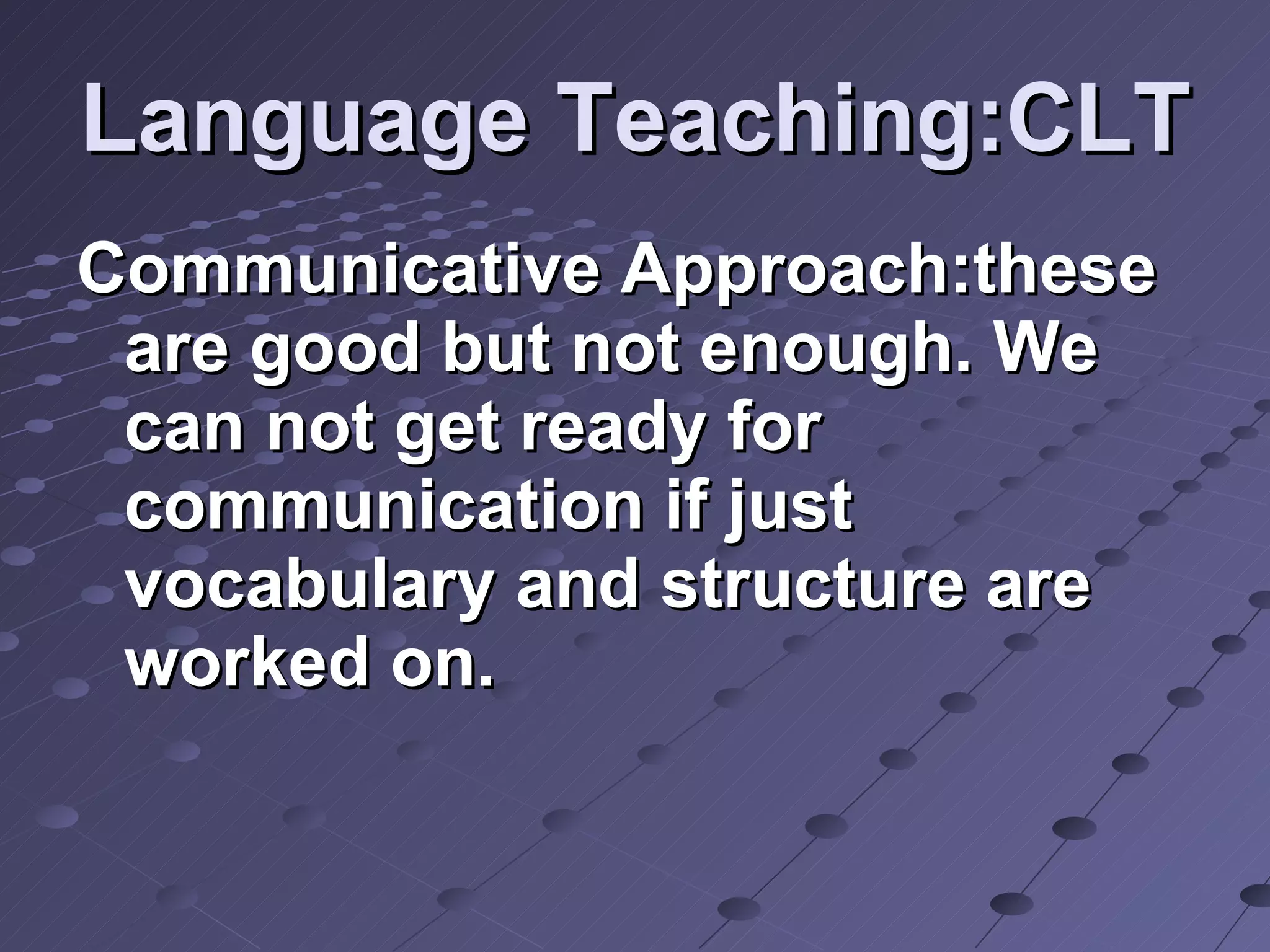 Language Teaching:CLT Communicative Approach:these are good but not enough. We can not get ready for communication if just vocabulary and structure are worked on.  