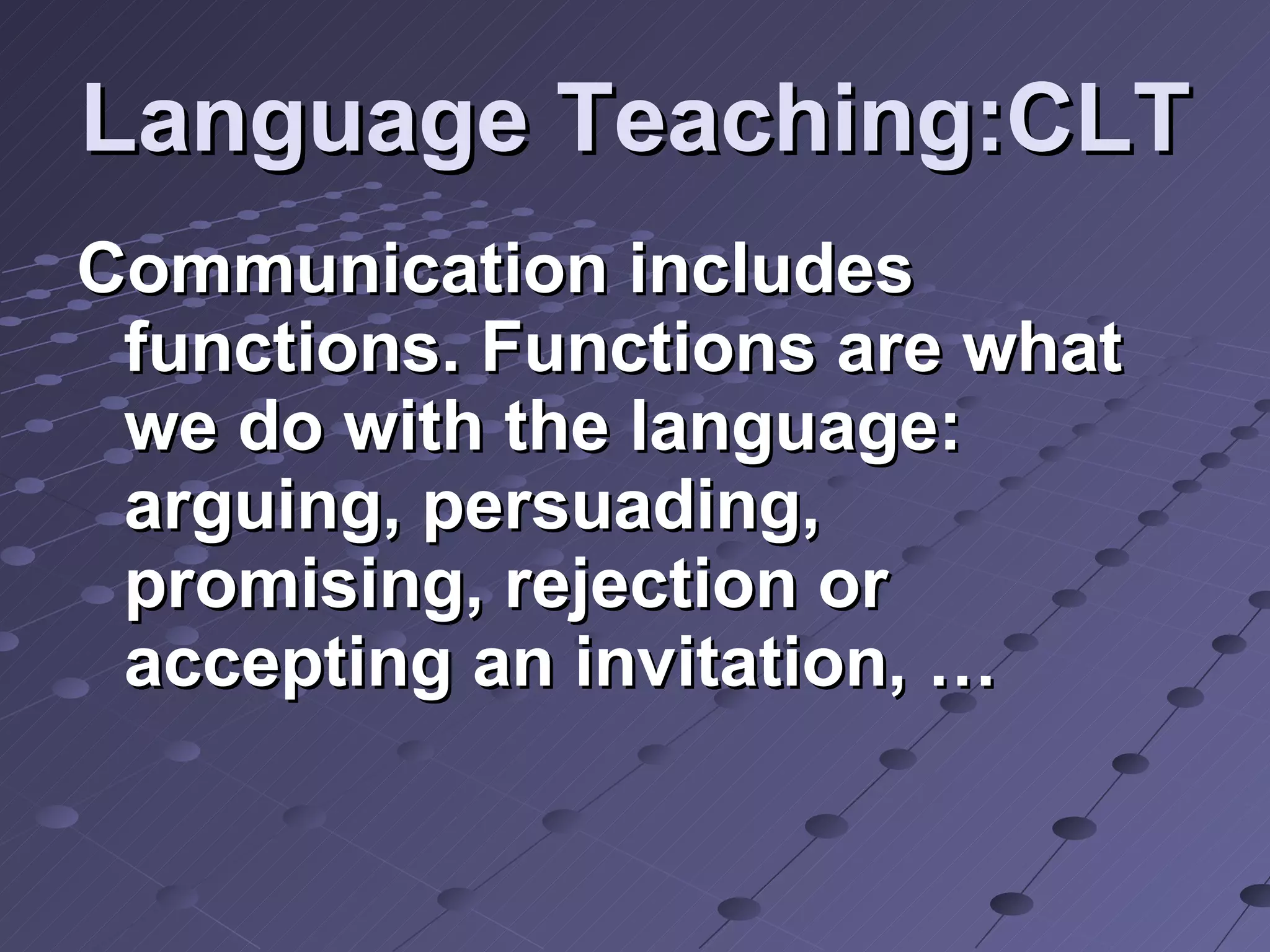 Language Teaching:CLT Communication includes functions. Functions are what we do with the language: arguing, persuading, promising, rejection or accepting an invitation, …  