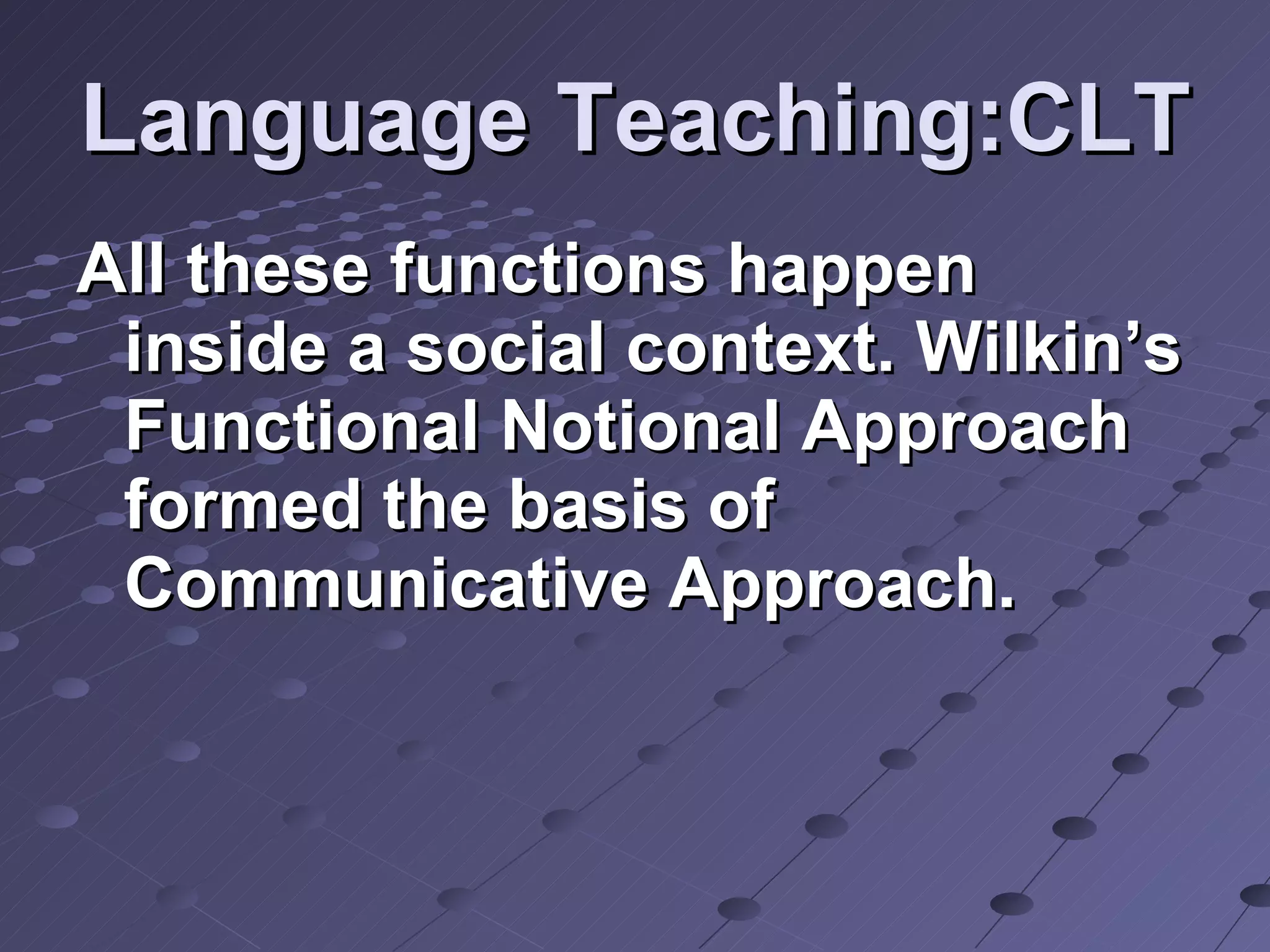 Language Teaching:CLT All these functions happen inside a social context. Wilkin’s Functional Notional Approach formed the basis of Communicative Approach. 