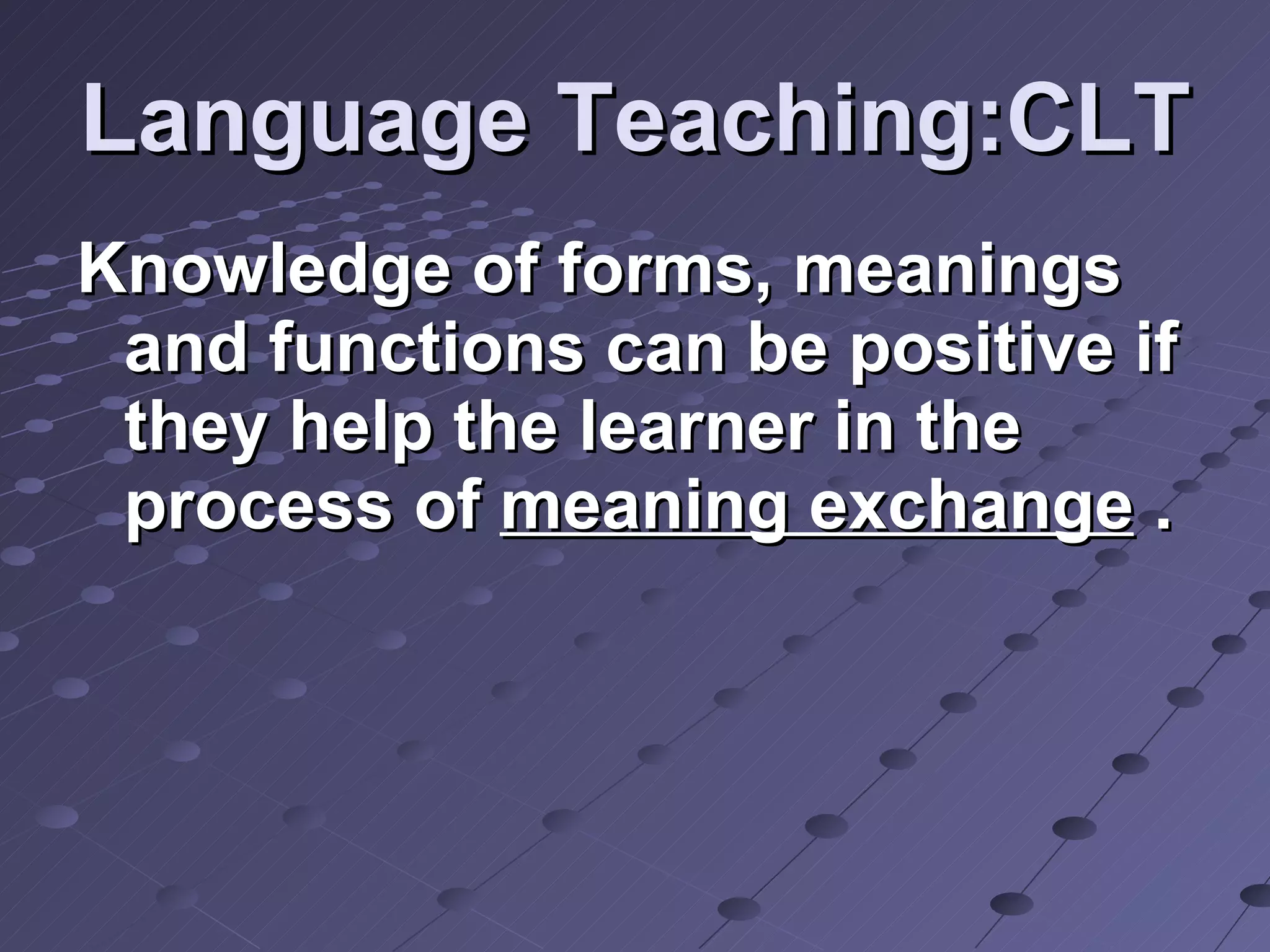 Language Teaching:CLT Knowledge of forms, meanings and functions can be positive if they help the learner in the process of  meaning exchange  . 