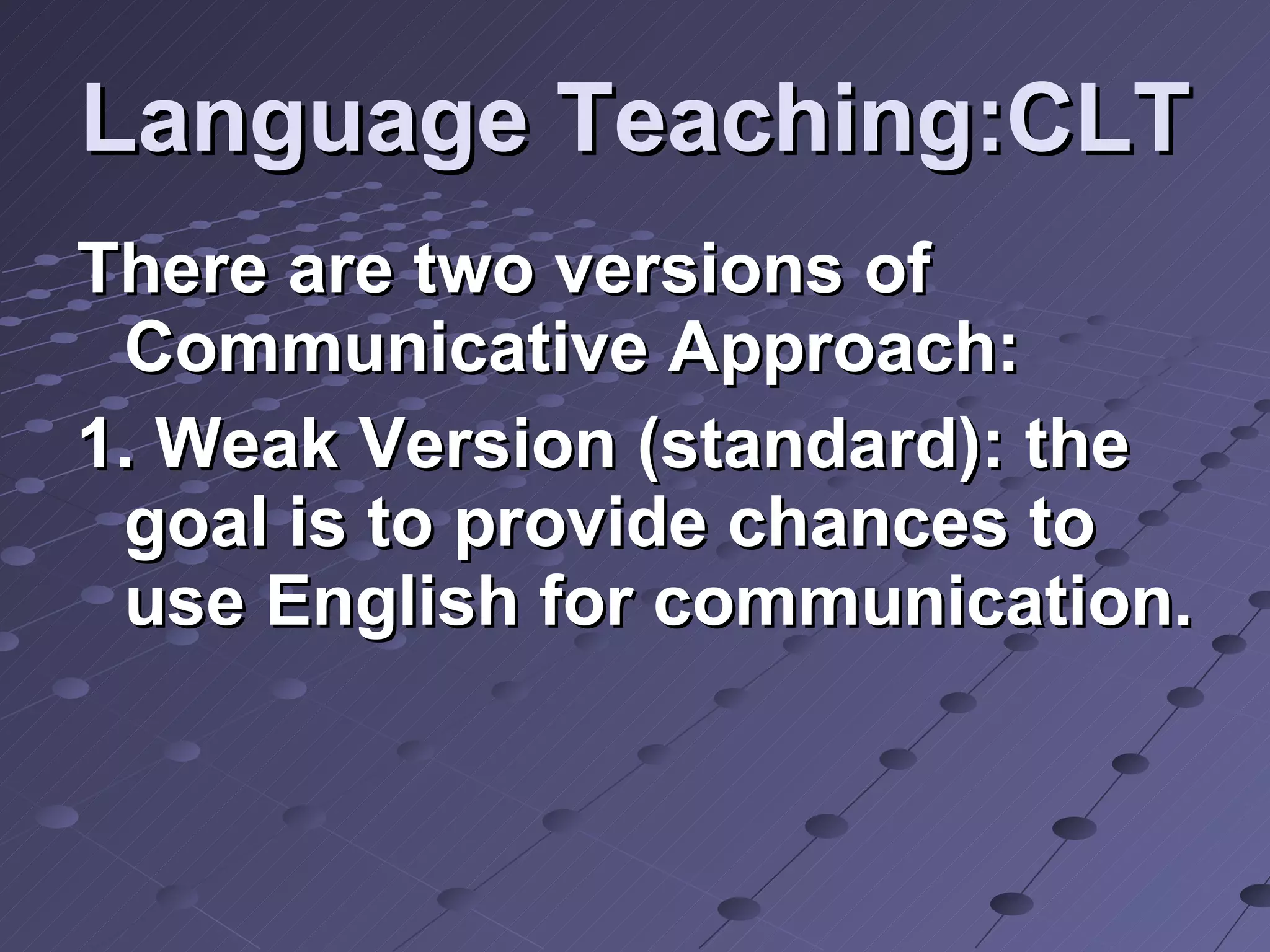 Language Teaching:CLT There are two versions of Communicative Approach:  1. Weak Version (standard): the goal is to provide chances to use English for communication.  