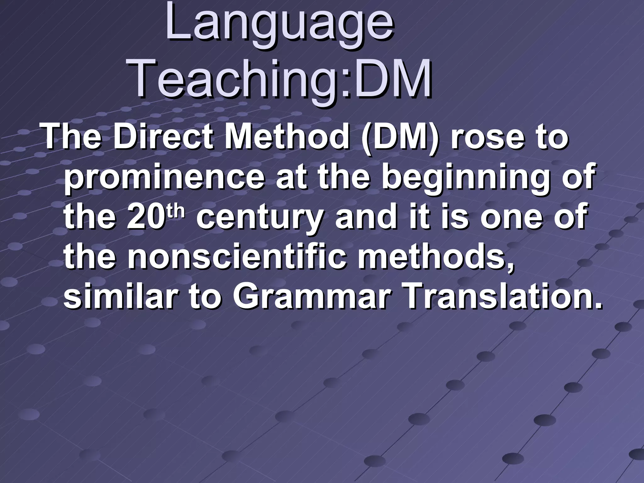 Language Teaching:DM The Direct Method (DM) rose to prominence at the beginning of the 20 th  century and it is one of the nonscientific methods, similar to Grammar Translation. 
