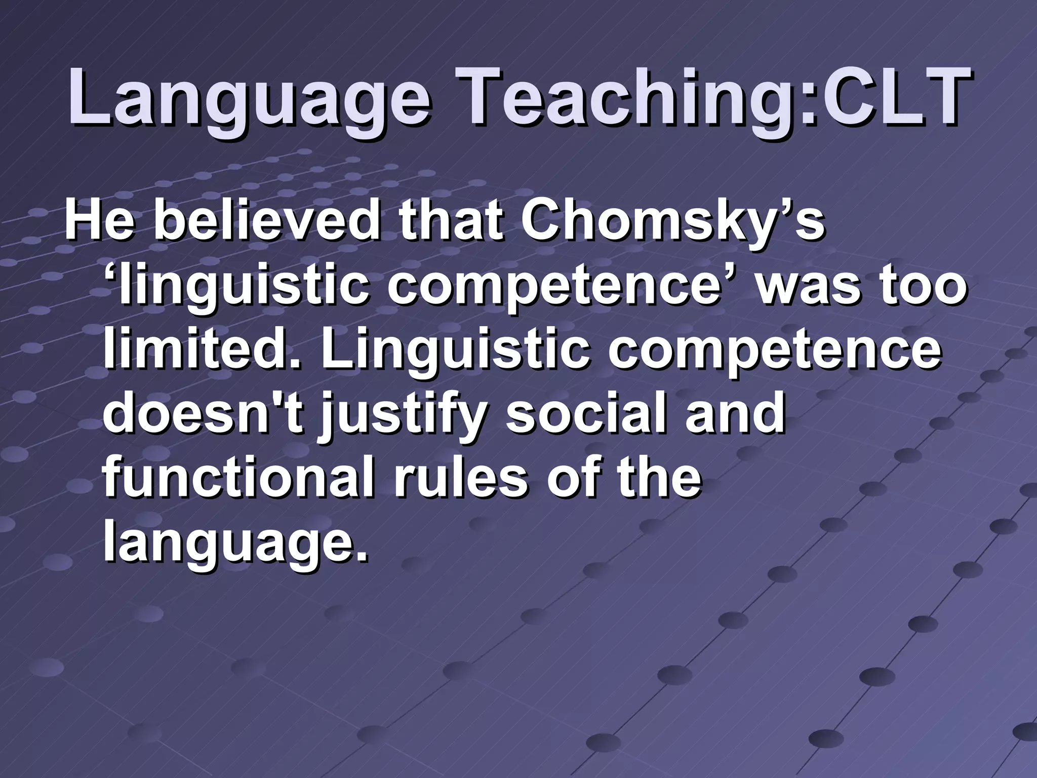 Language Teaching:CLT He believed that Chomsky’s ‘linguistic competence’ was too limited. Linguistic competence doesn't justify social and functional rules of the language. 