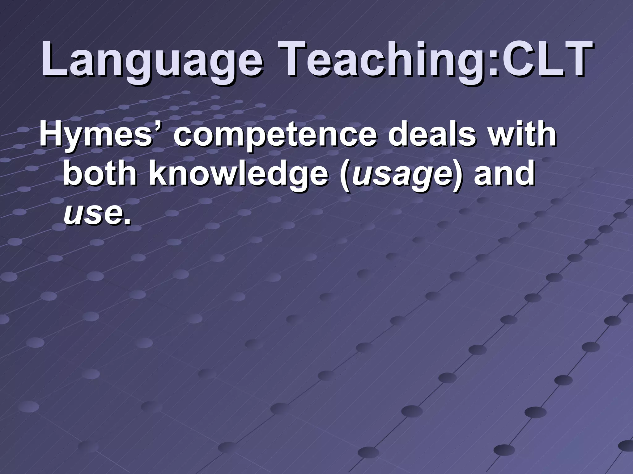 Language Teaching:CLT Hymes’ competence deals with both knowledge ( usage ) and  use . 