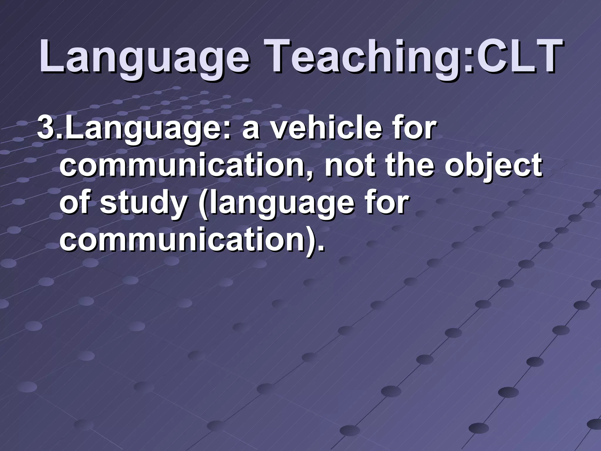 Language Teaching:CLT 3.Language: a vehicle for communication, not the object of study (language for communication). 
