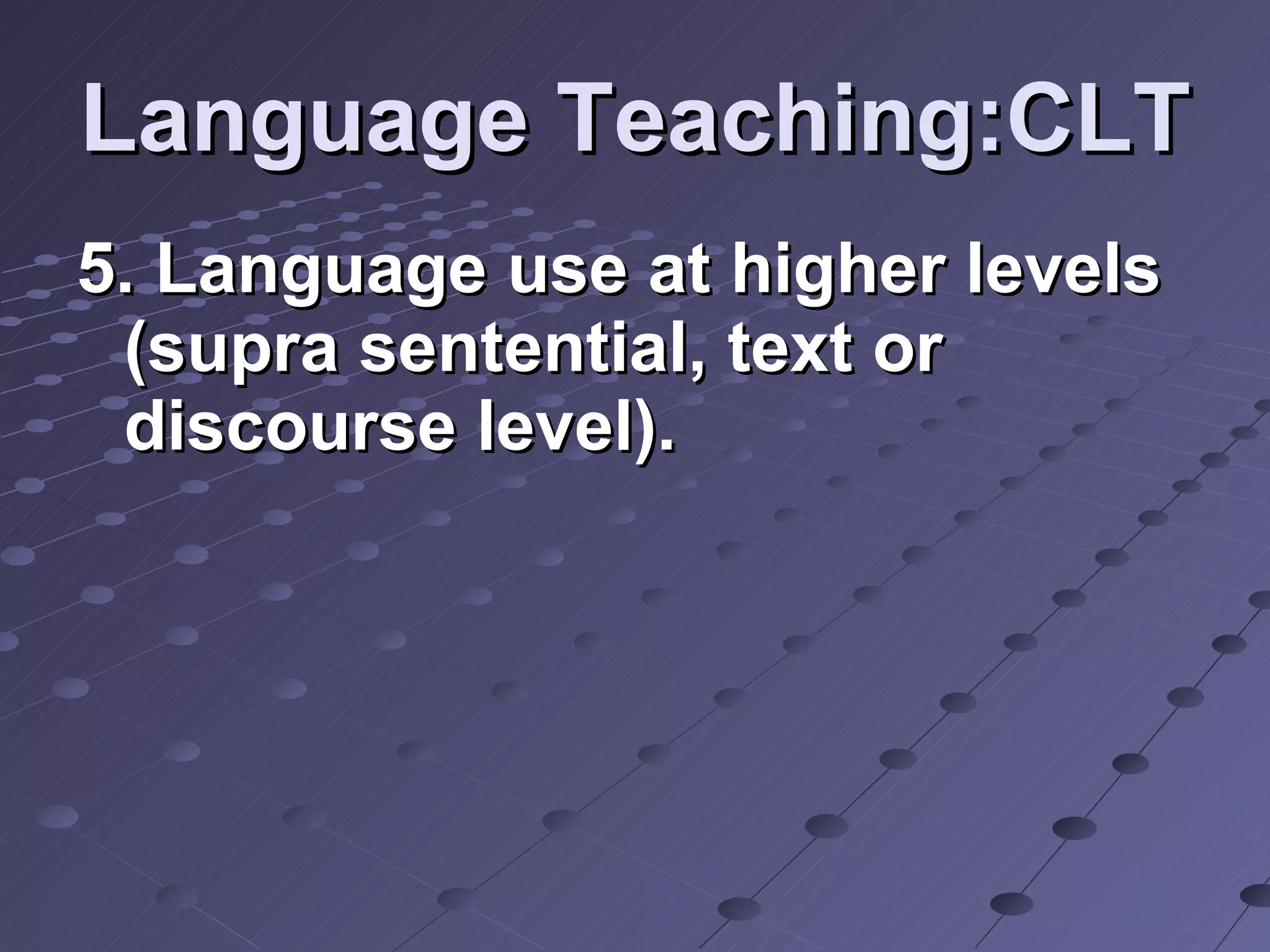 Language Teaching:CLT 5. Language use at higher levels (supra sentential, text or discourse level). 