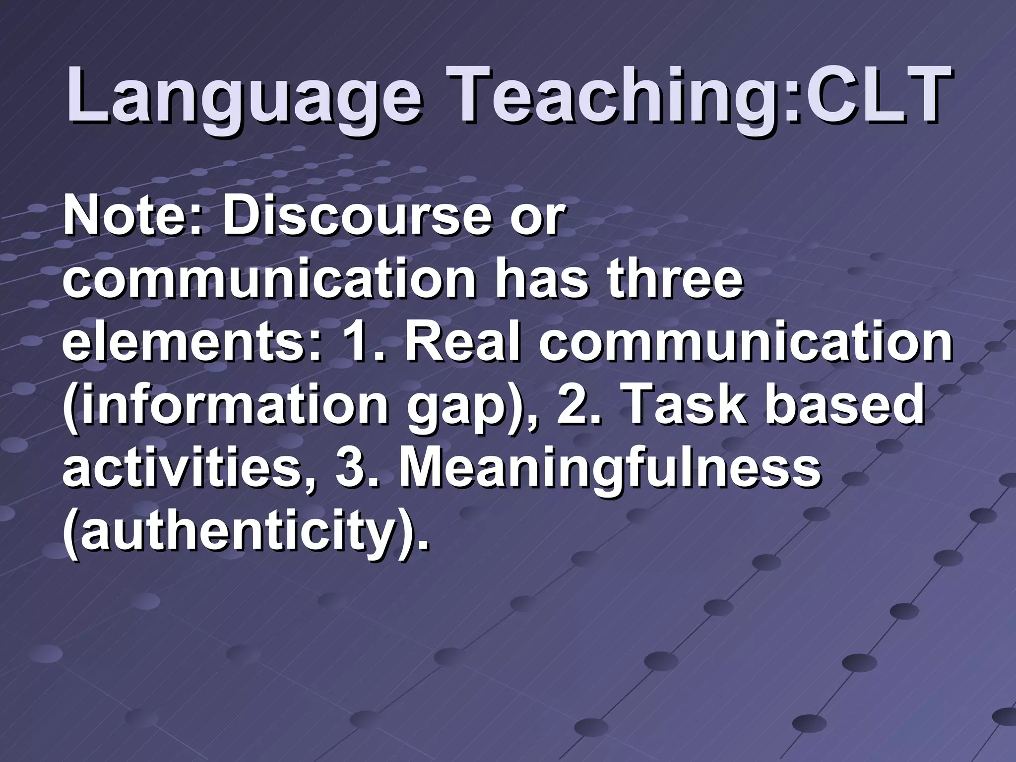 Language Teaching:CLT Note: Discourse or communication has three elements: 1. Real communication (information gap), 2. Task based activities, 3. Meaningfulness (authenticity). 