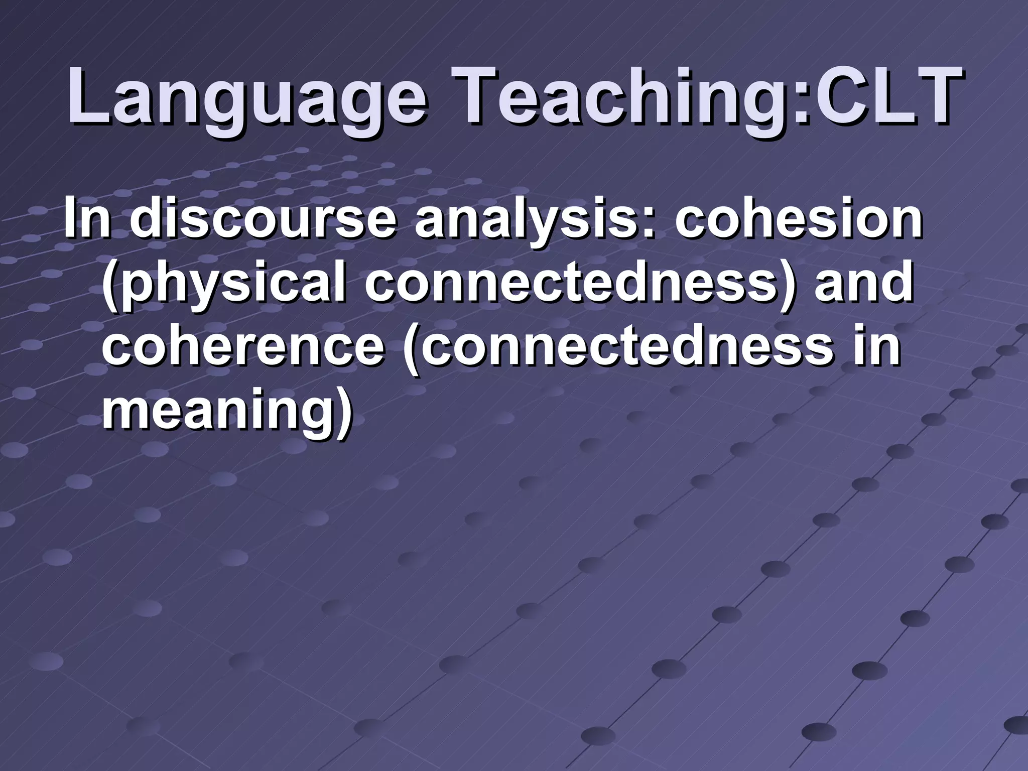 Language Teaching:CLT In discourse analysis: cohesion (physical connectedness) and coherence (connectedness in meaning) 