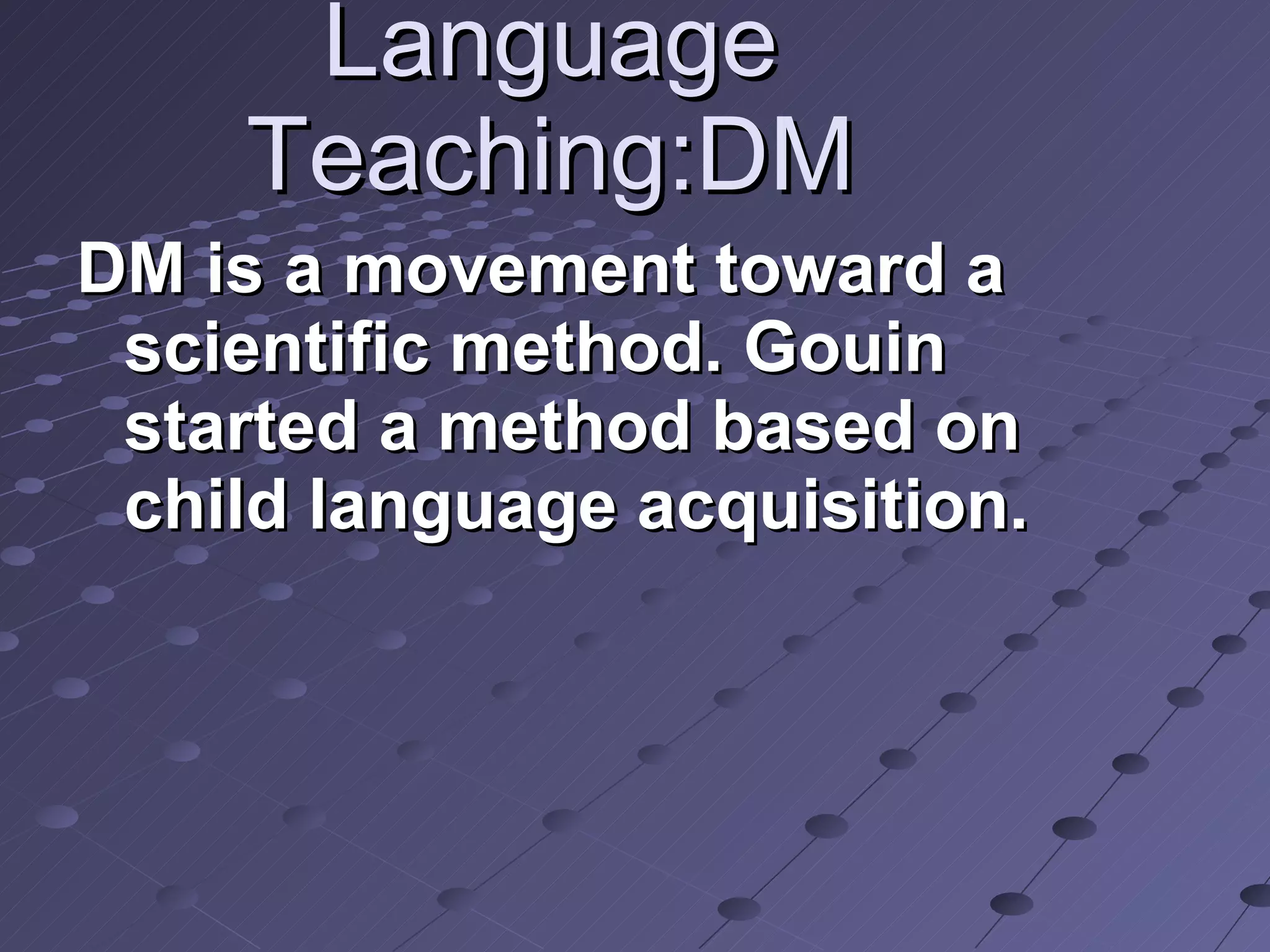 Language Teaching:DM DM is a movement toward a scientific method. Gouin started a method based on child language acquisition.  