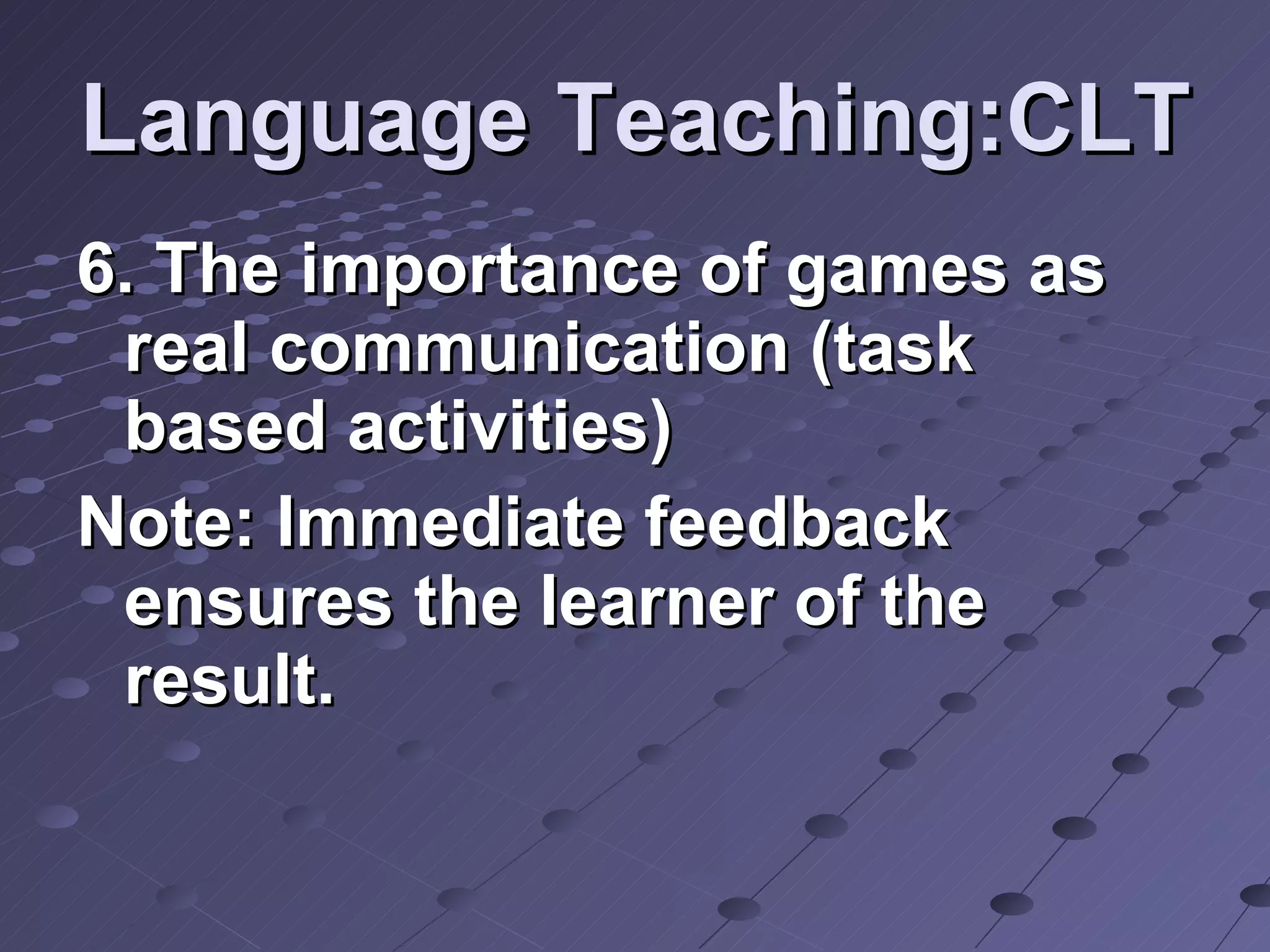 Language Teaching:CLT 6. The importance of games as real communication (task based activities) Note: Immediate feedback ensures the learner of the result. 