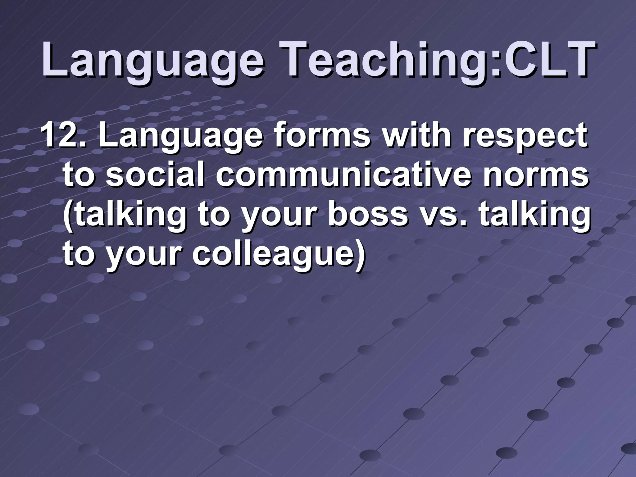 Language Teaching:CLT 12. Language forms with respect to social communicative norms (talking to your boss vs. talking to your colleague)  
