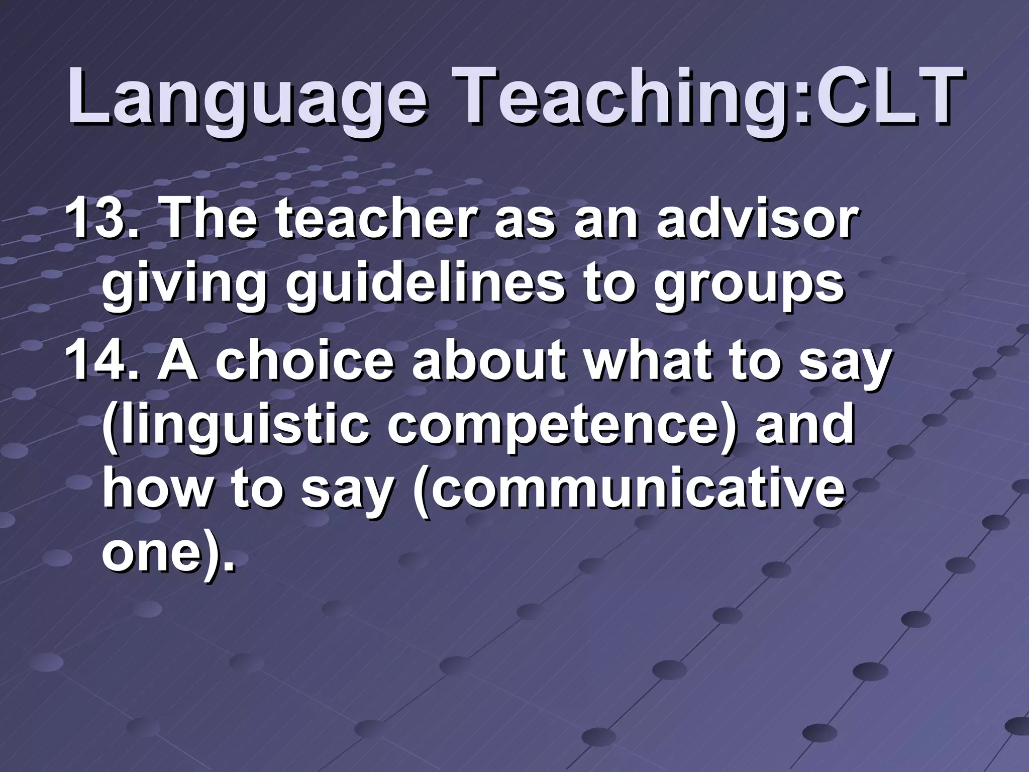 Language Teaching:CLT 13. The teacher as an advisor giving guidelines to groups 14. A choice about what to say (linguistic competence) and how to say (communicative one). 