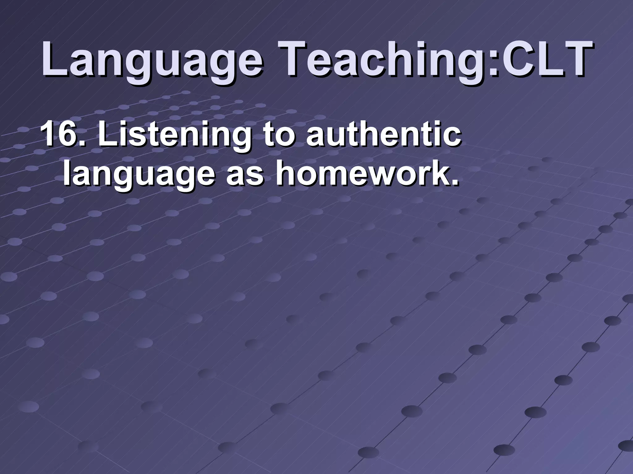 Language Teaching:CLT 16. Listening to authentic language as homework. 