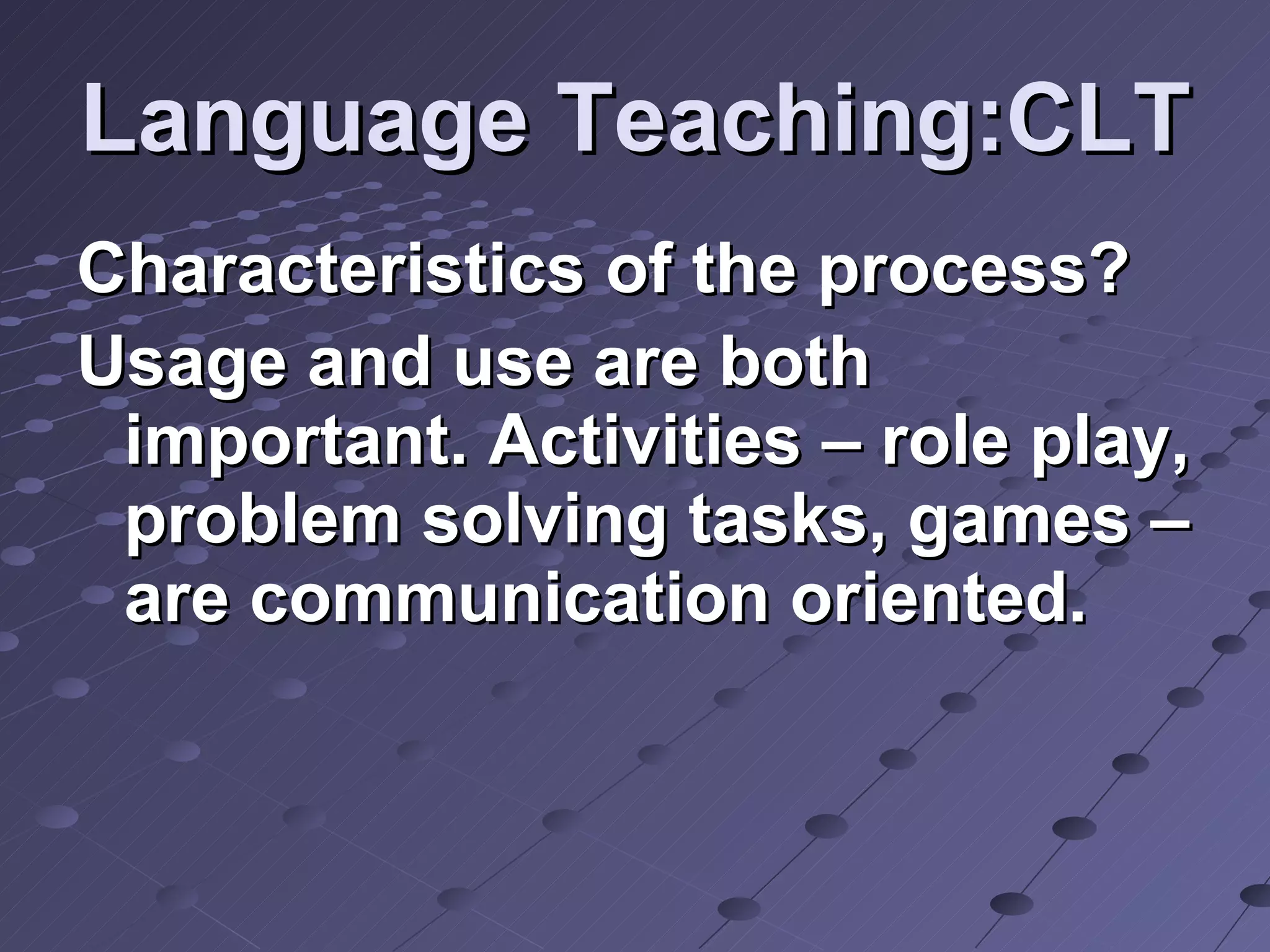 Language Teaching:CLT Characteristics of the process? Usage and use are both important. Activities – role play, problem solving tasks, games – are communication oriented.   
