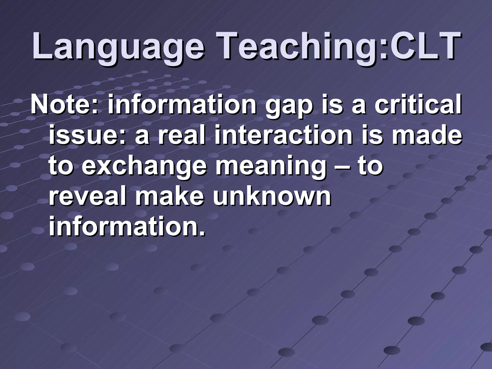 Language Teaching:CLT Note: information gap is a critical issue: a real interaction is made to exchange meaning – to reveal make unknown information.  