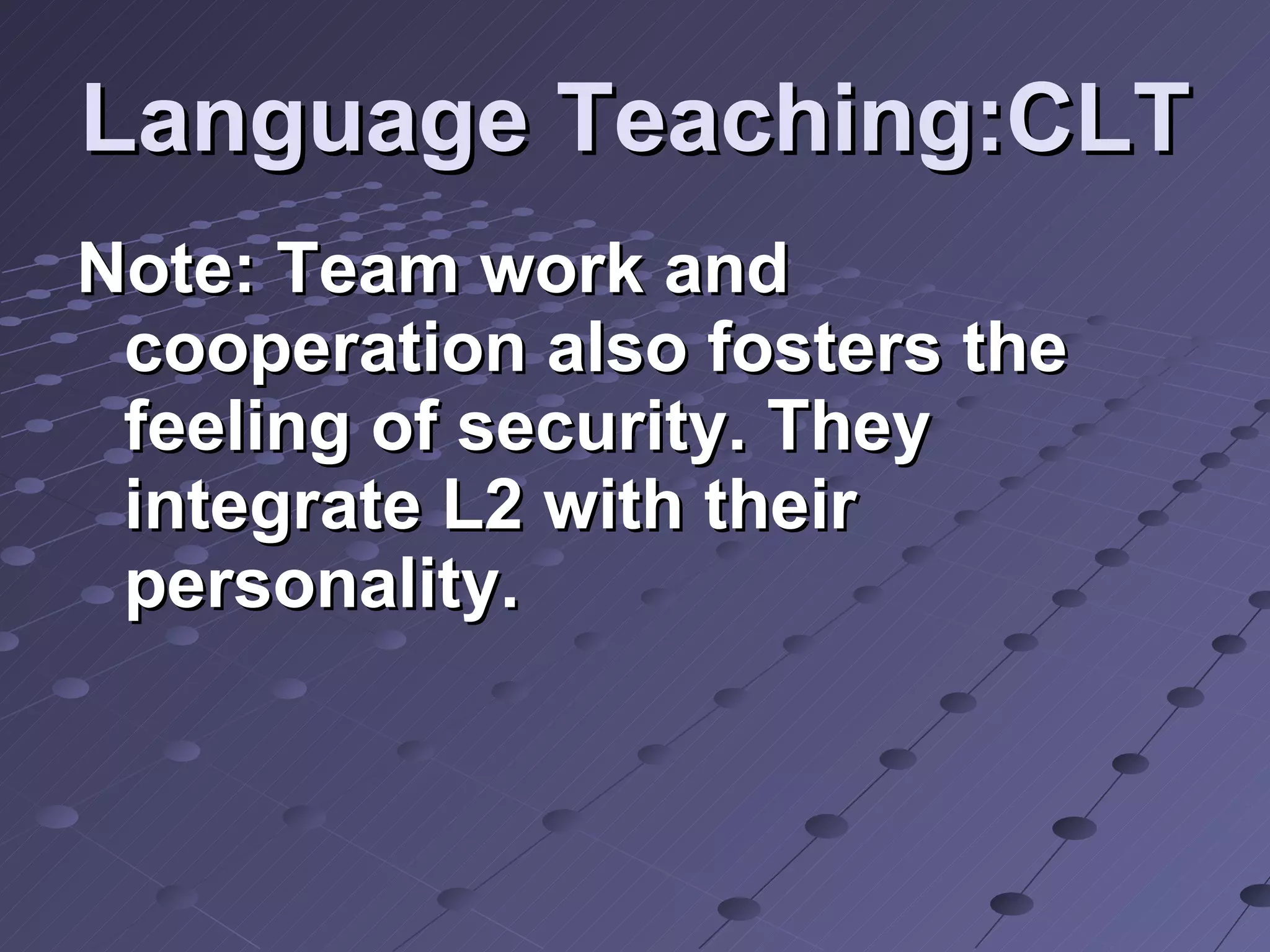 Language Teaching:CLT Note: Team work and cooperation also fosters the feeling of security. They integrate L2 with their personality. 
