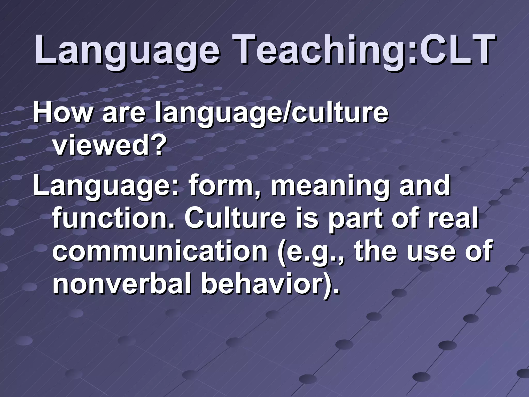 Language Teaching:CLT How are language/culture viewed? Language: form, meaning and function. Culture is part of real communication (e.g., the use of nonverbal behavior). 