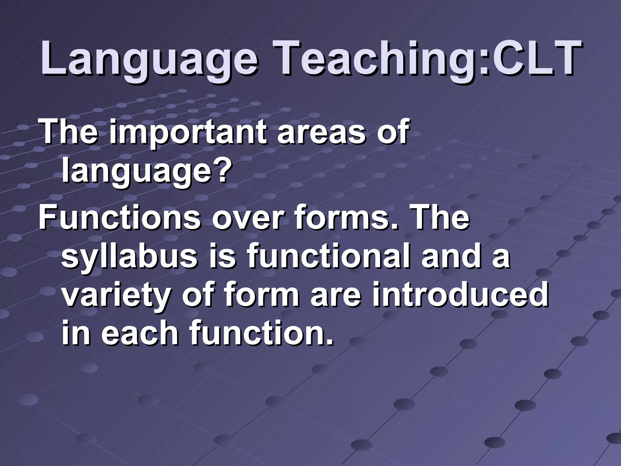 Language Teaching:CLT The important areas of language? Functions over forms. The syllabus is functional and a variety of form are introduced in each function. 