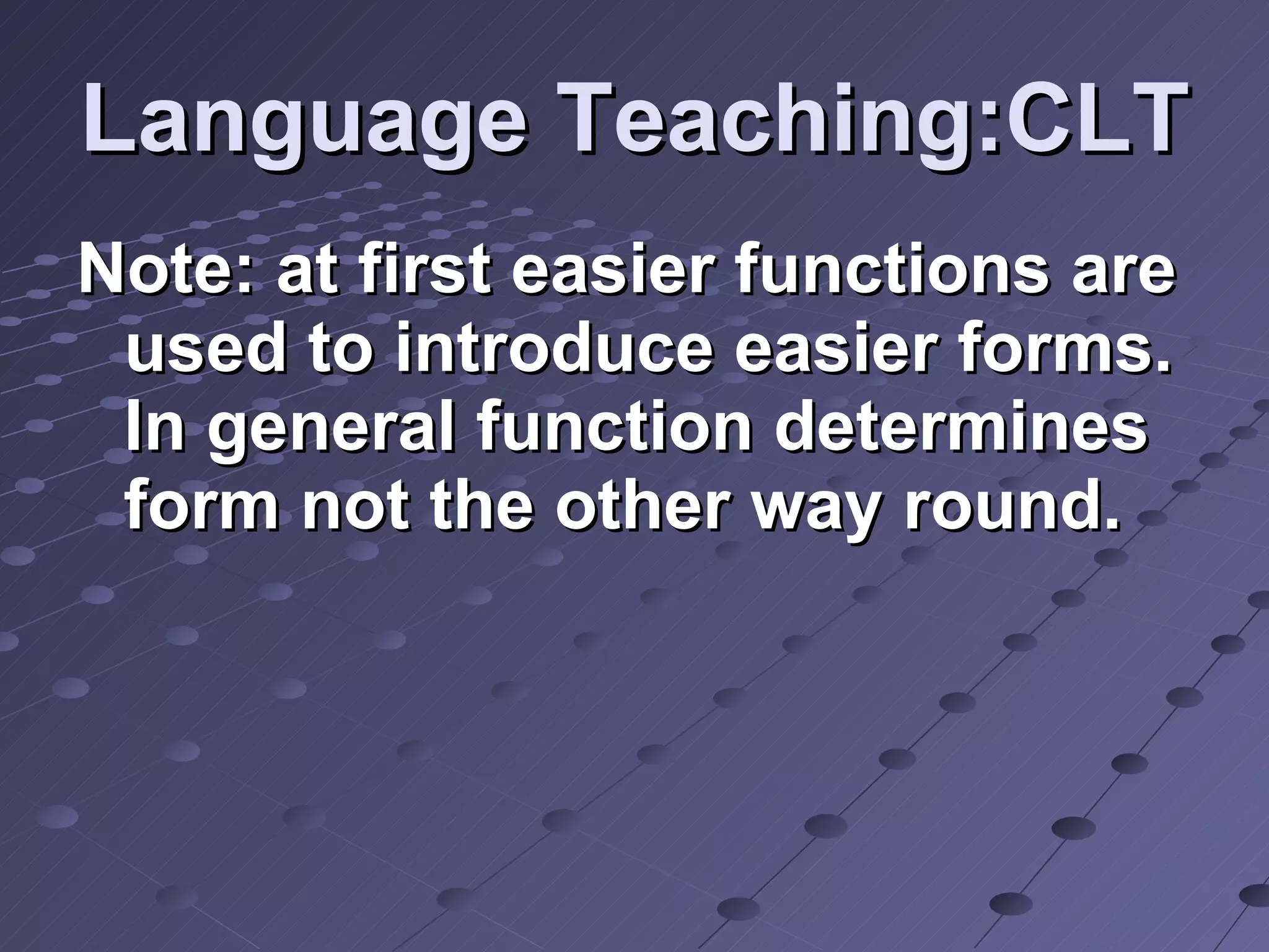 Language Teaching:CLT Note: at first easier functions are used to introduce easier forms. In general function determines form not the other way round.  