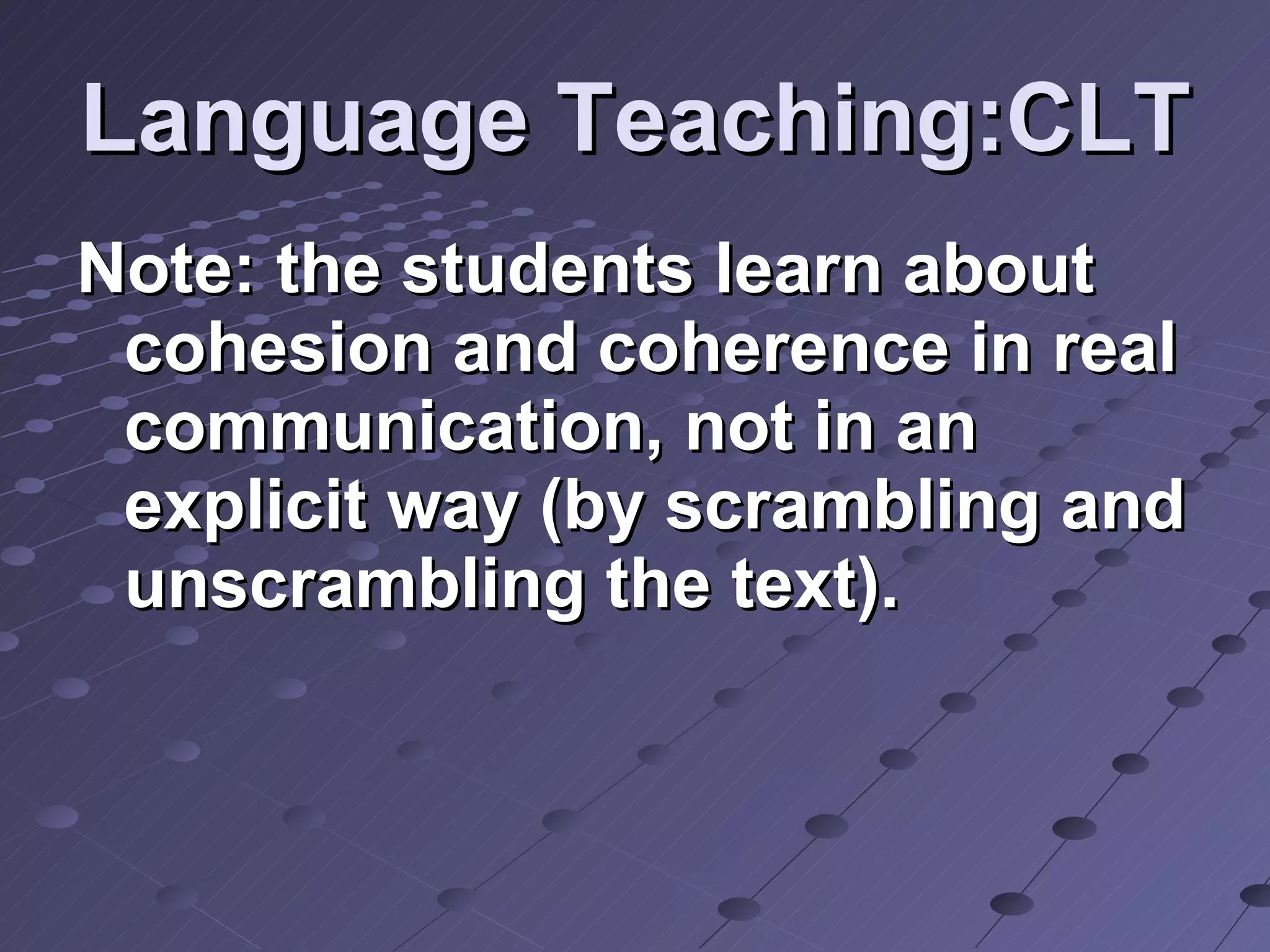 Language Teaching:CLT Note: the students learn about cohesion and coherence in real communication, not in an explicit way (by scrambling and unscrambling the text).  