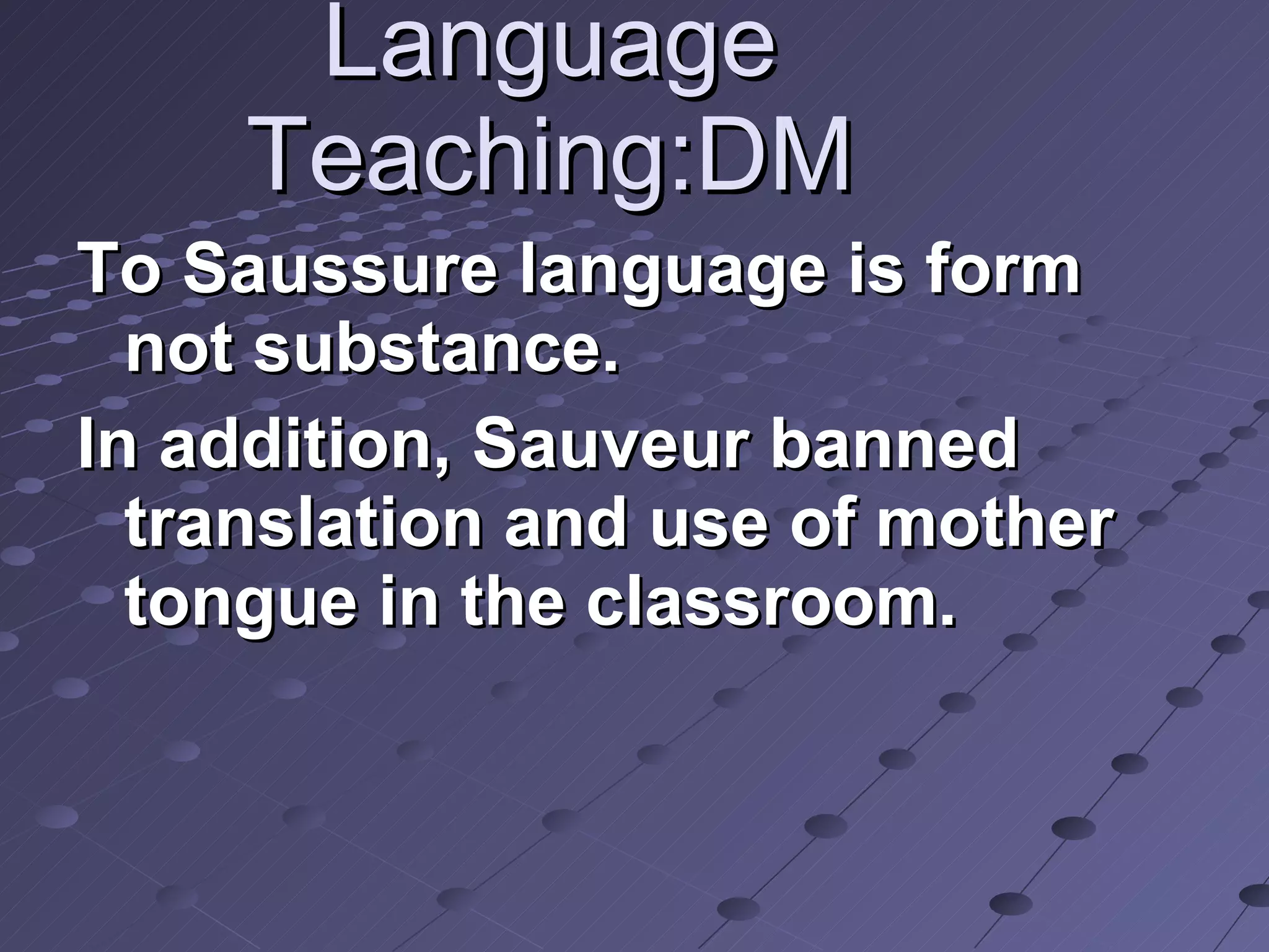 Language Teaching:DM To Saussure language is form not substance. In addition, Sauveur banned translation and use of mother tongue in the classroom. 