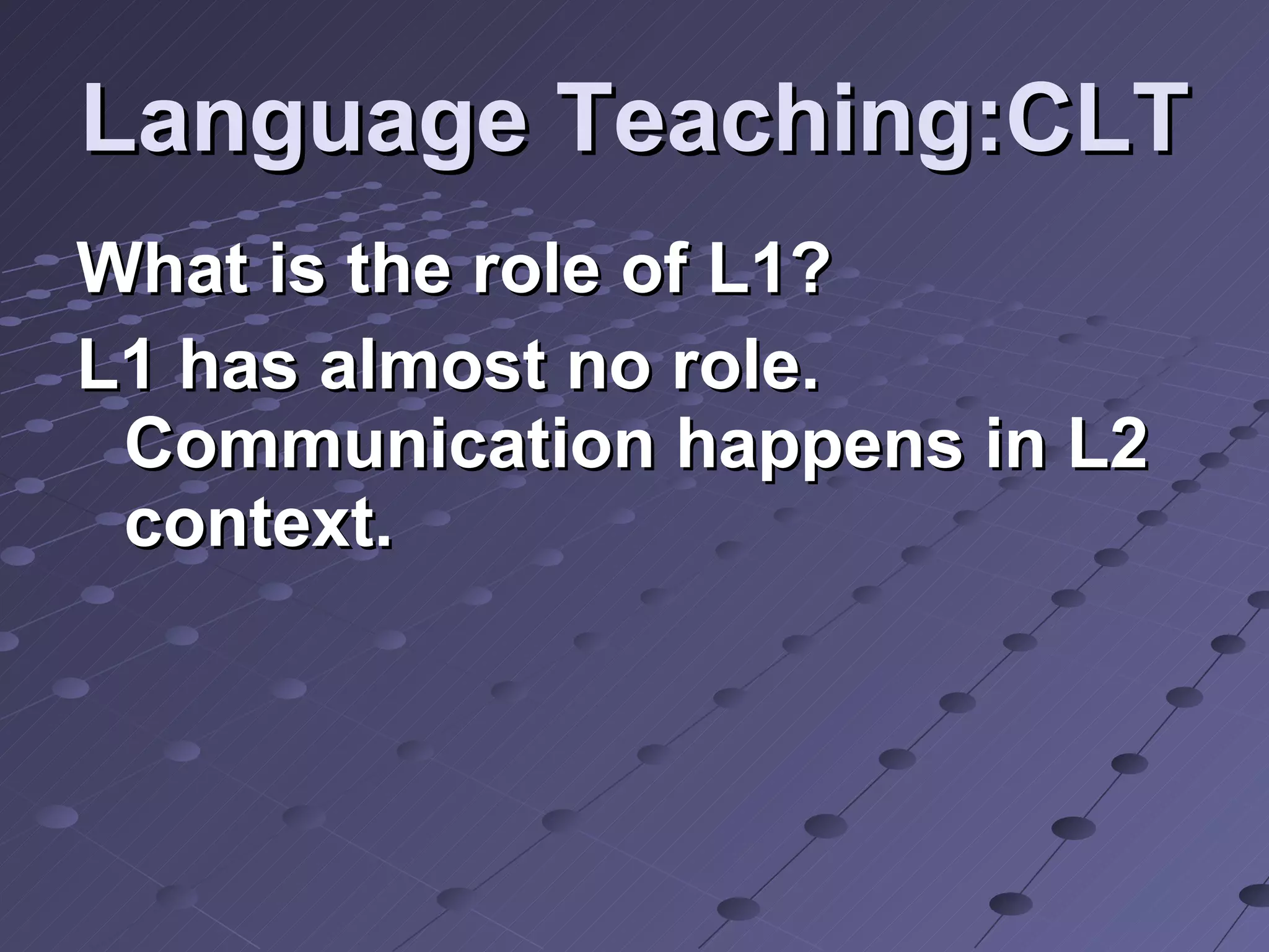 Language Teaching:CLT What is the role of L1? L1 has almost no role. Communication happens in L2 context. 