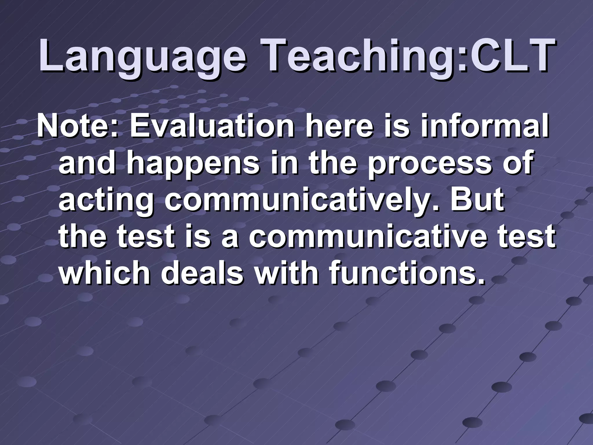 Language Teaching:CLT Note: Evaluation here is informal and happens in the process of acting communicatively. But the test is a communicative test which deals with functions. 
