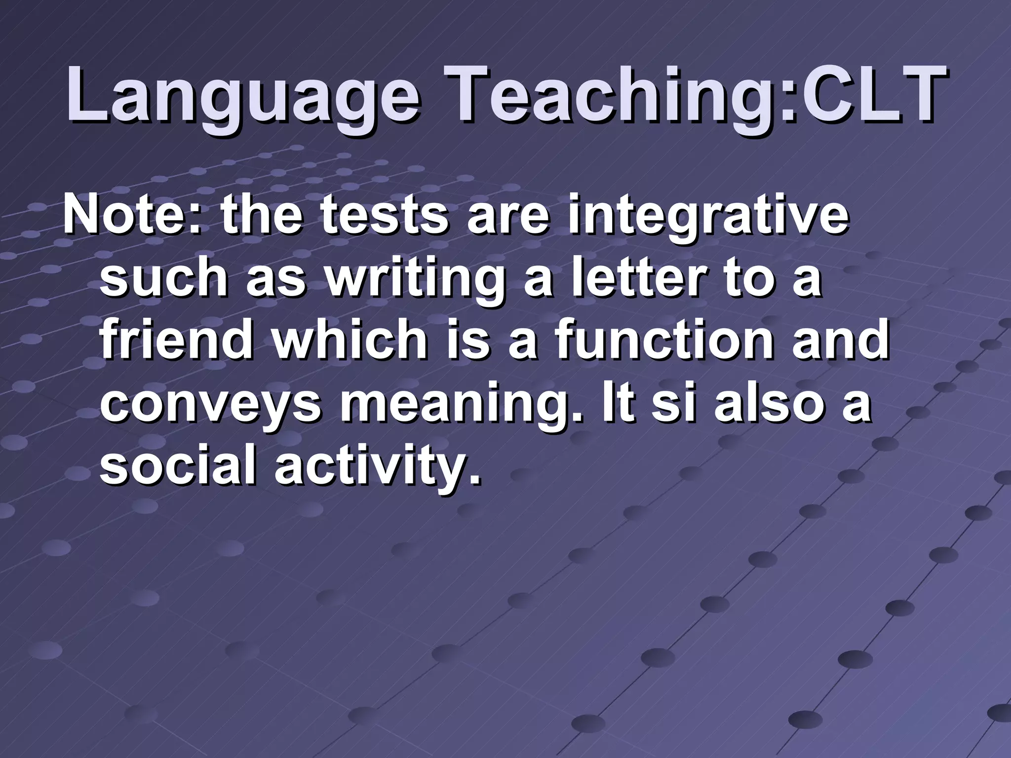 Language Teaching:CLT Note: the tests are integrative such as writing a letter to a friend which is a function and conveys meaning. It si also a social activity.  