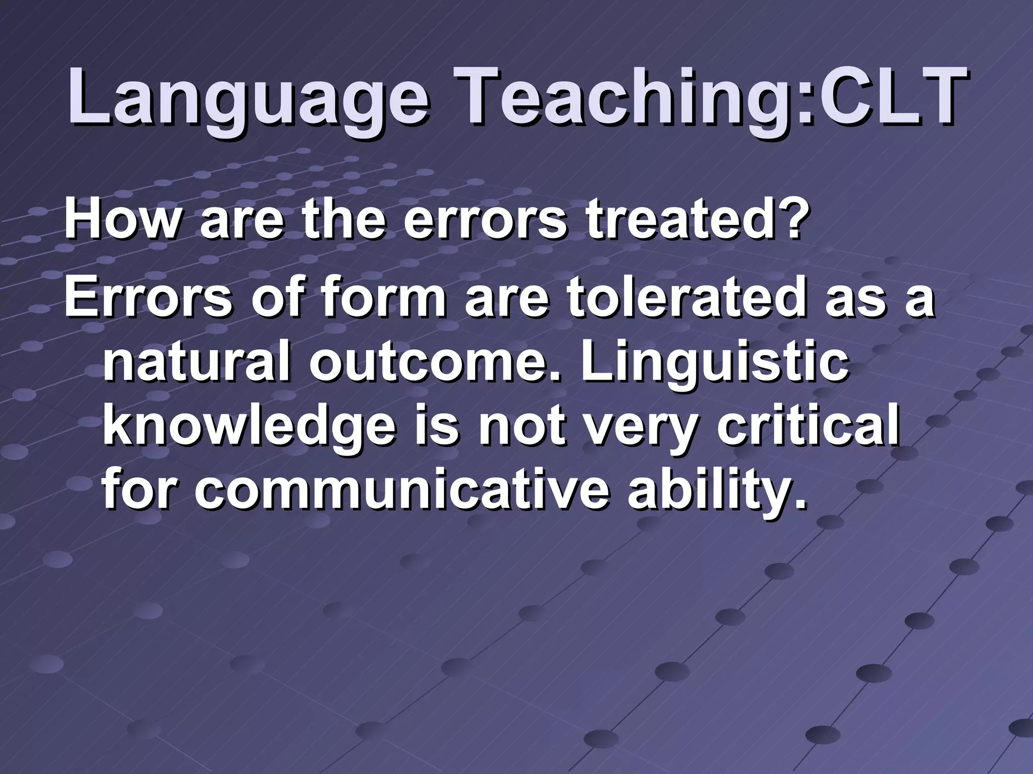 Language Teaching:CLT How are the errors treated? Errors of form are tolerated as a natural outcome. Linguistic knowledge is not very critical for communicative ability. 