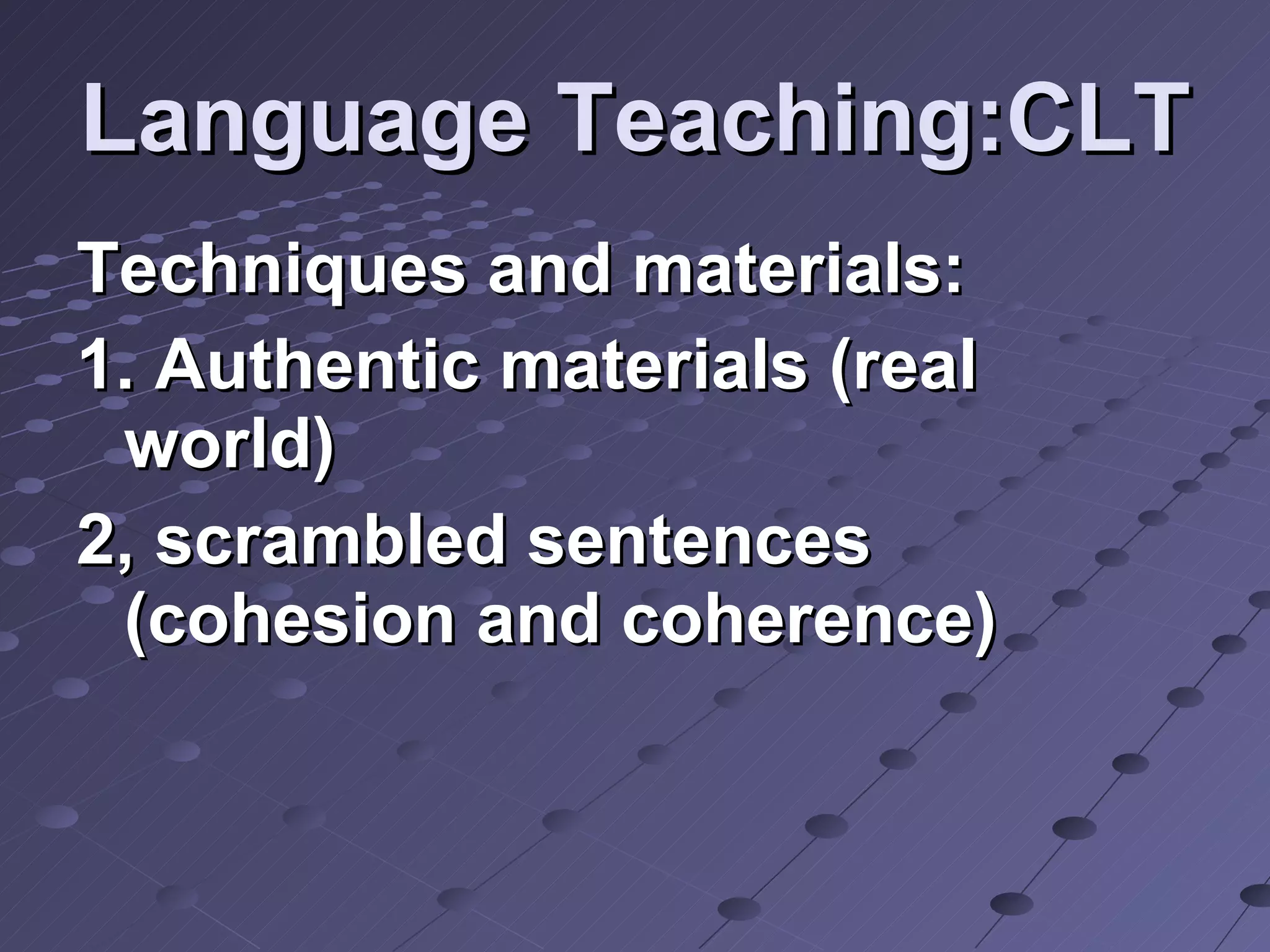Language Teaching:CLT Techniques and materials: 1. Authentic materials (real world) 2, scrambled sentences (cohesion and coherence) 