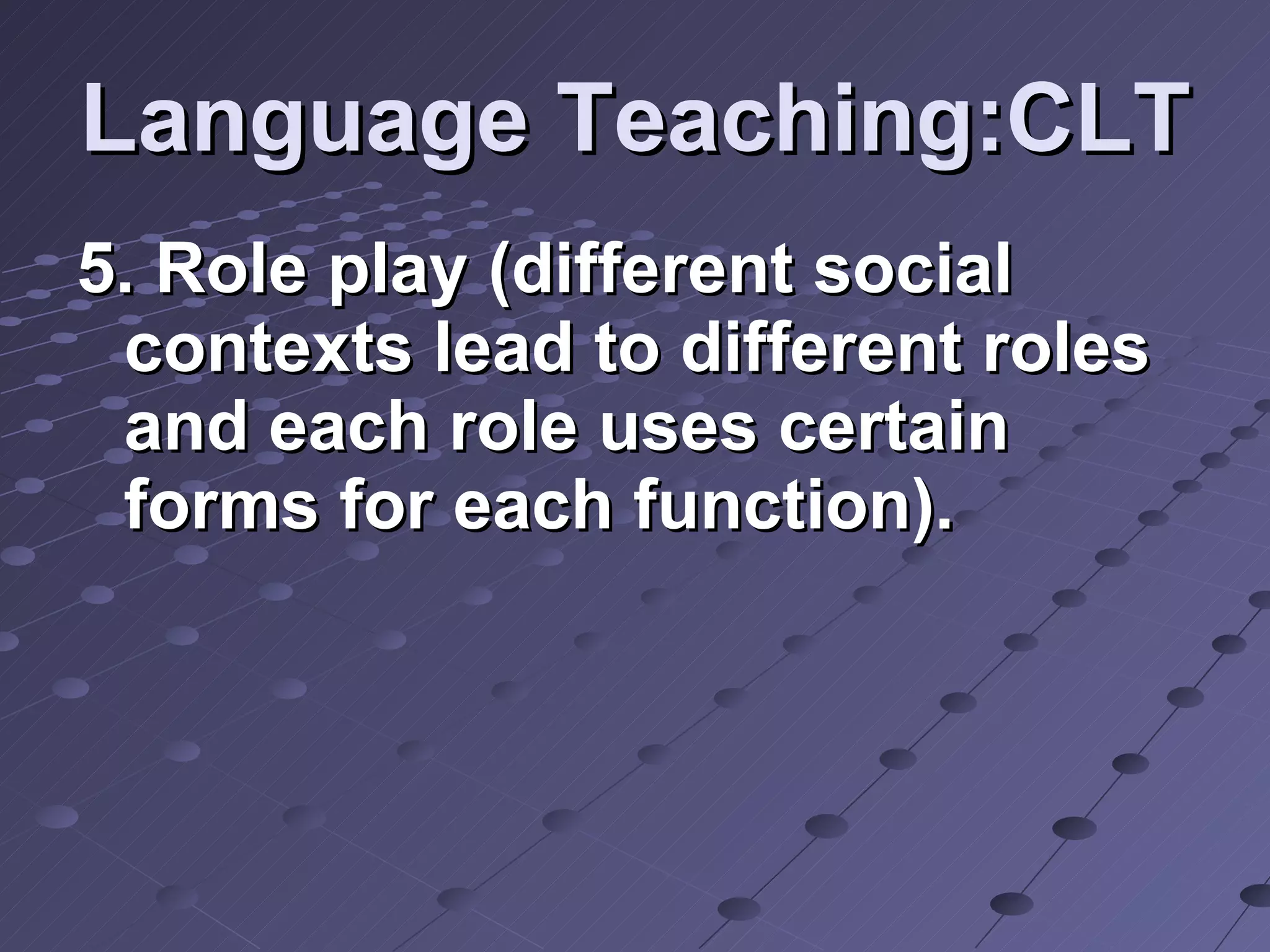 Language Teaching:CLT 5. Role play (different social contexts lead to different roles and each role uses certain forms for each function). 