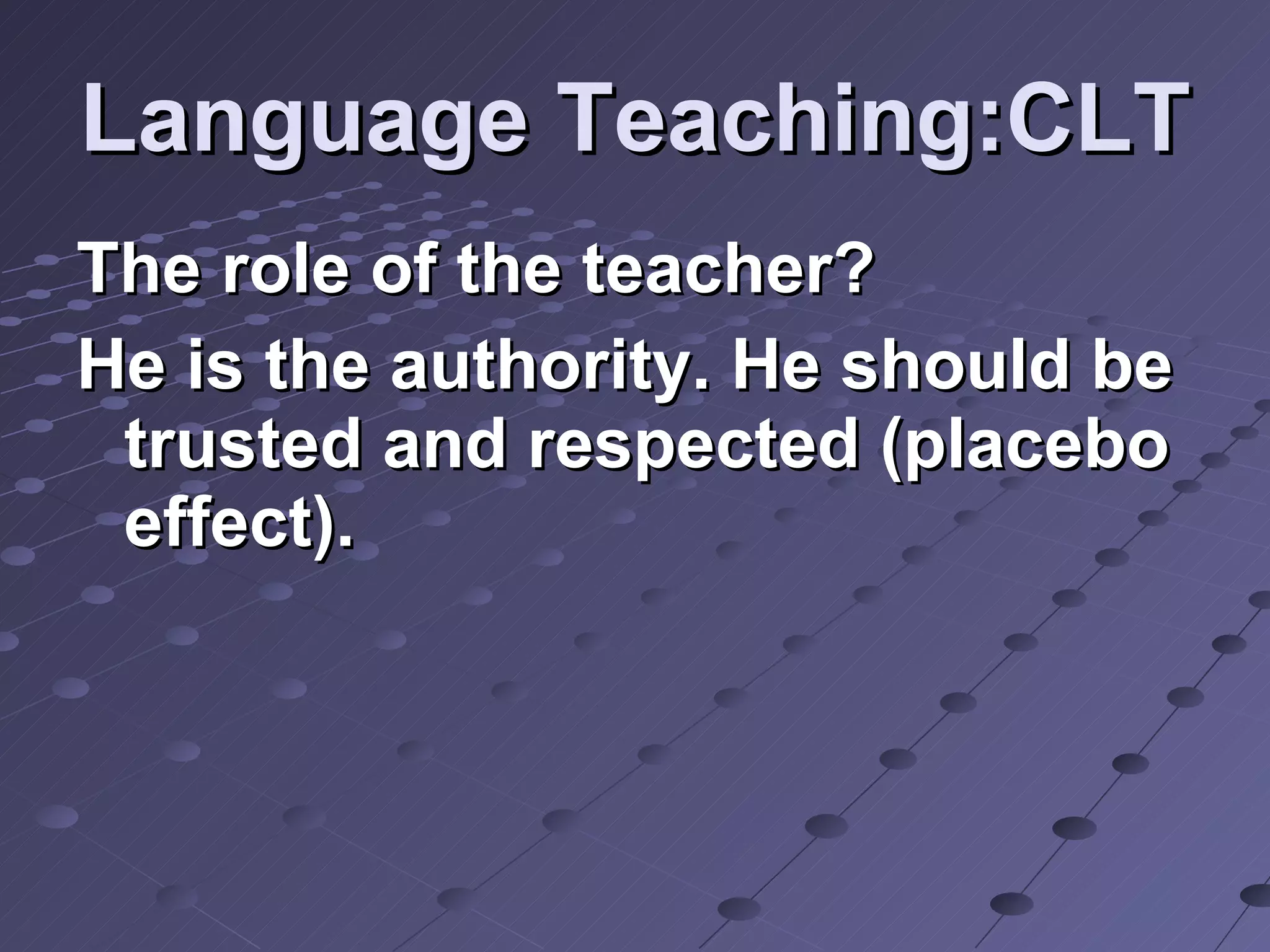 Language Teaching:CLT The role of the teacher? He is the authority. He should be trusted and respected (placebo effect).  