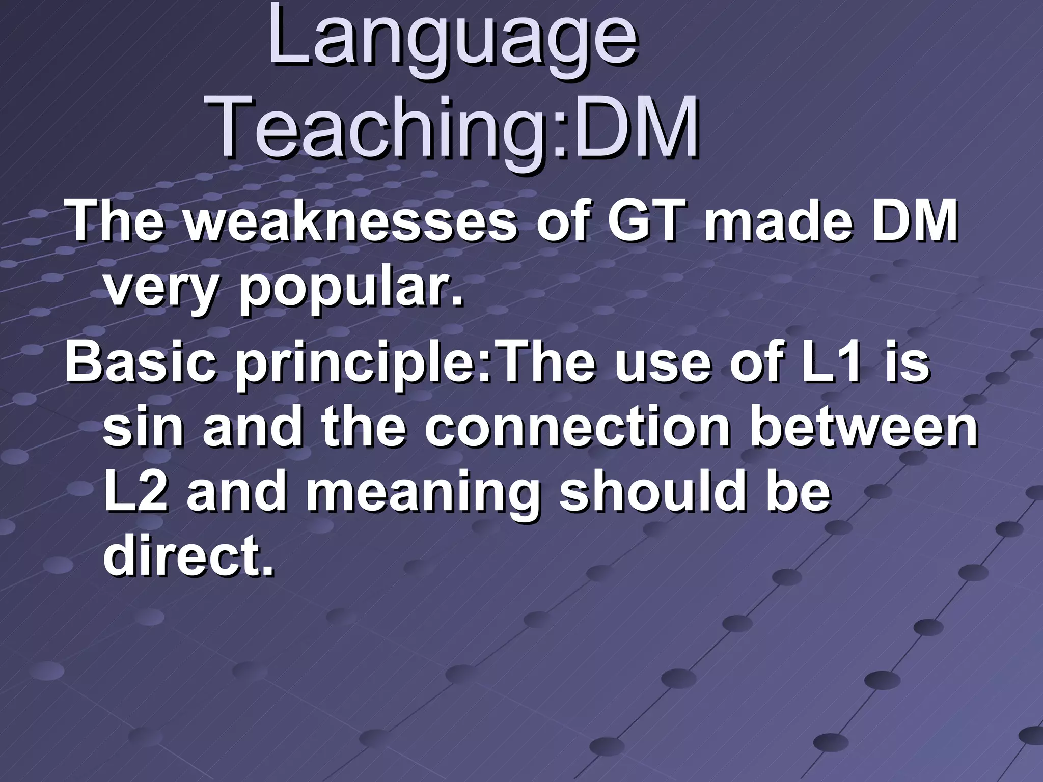 Language Teaching:DM The weaknesses of GT made DM very popular. Basic principle:The use of L1 is sin and the connection between L2 and meaning should be direct.   