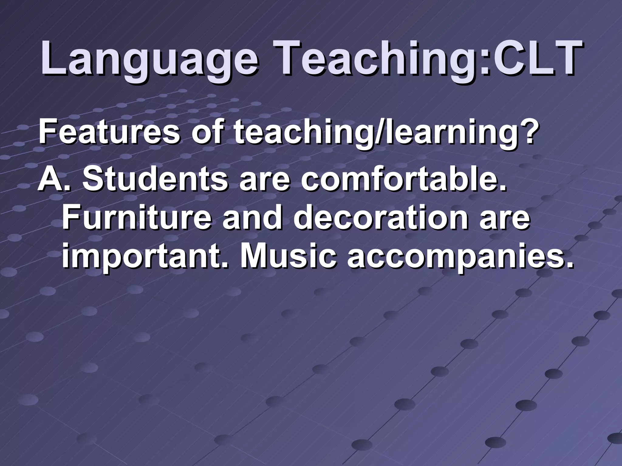 Language Teaching:CLT Features of teaching/learning? A. Students are comfortable. Furniture and decoration are important. Music accompanies.  
