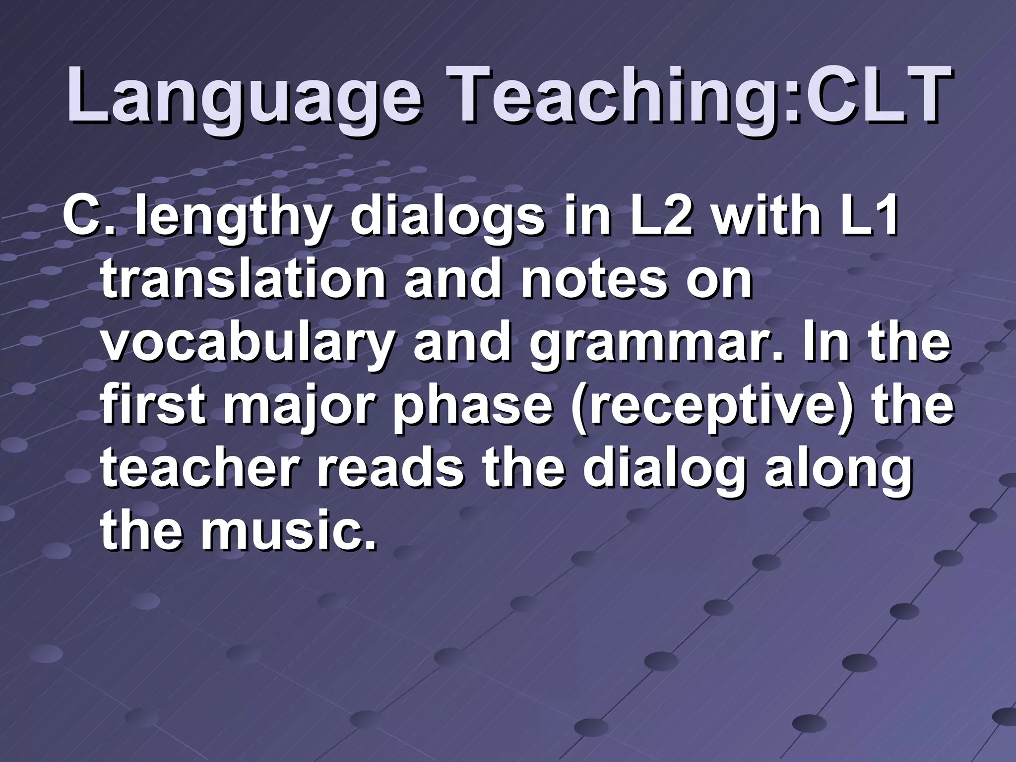 Language Teaching:CLT C. lengthy dialogs in L2 with L1 translation and notes on vocabulary and grammar. In the first major phase (receptive) the teacher reads the dialog along the music.  