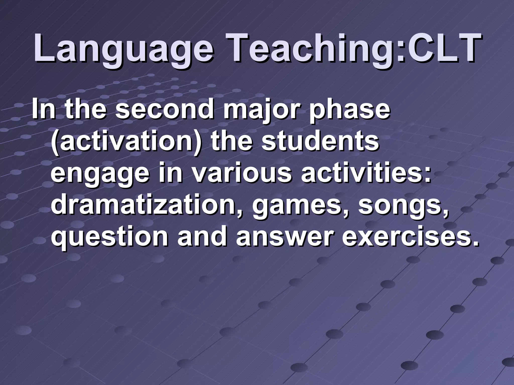 Language Teaching:CLT In the second major phase (activation) the students engage in various activities: dramatization, games, songs, question and answer exercises. 