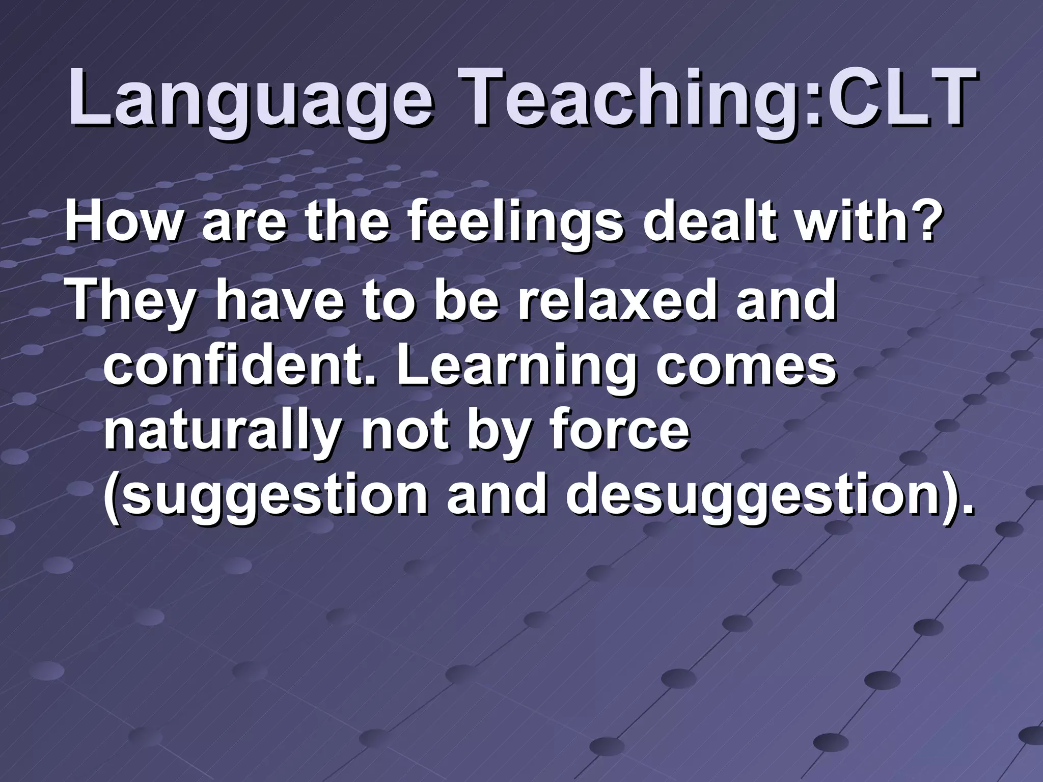 Language Teaching:CLT How are the feelings dealt with? They have to be relaxed and confident. Learning comes naturally not by force (suggestion and desuggestion). 
