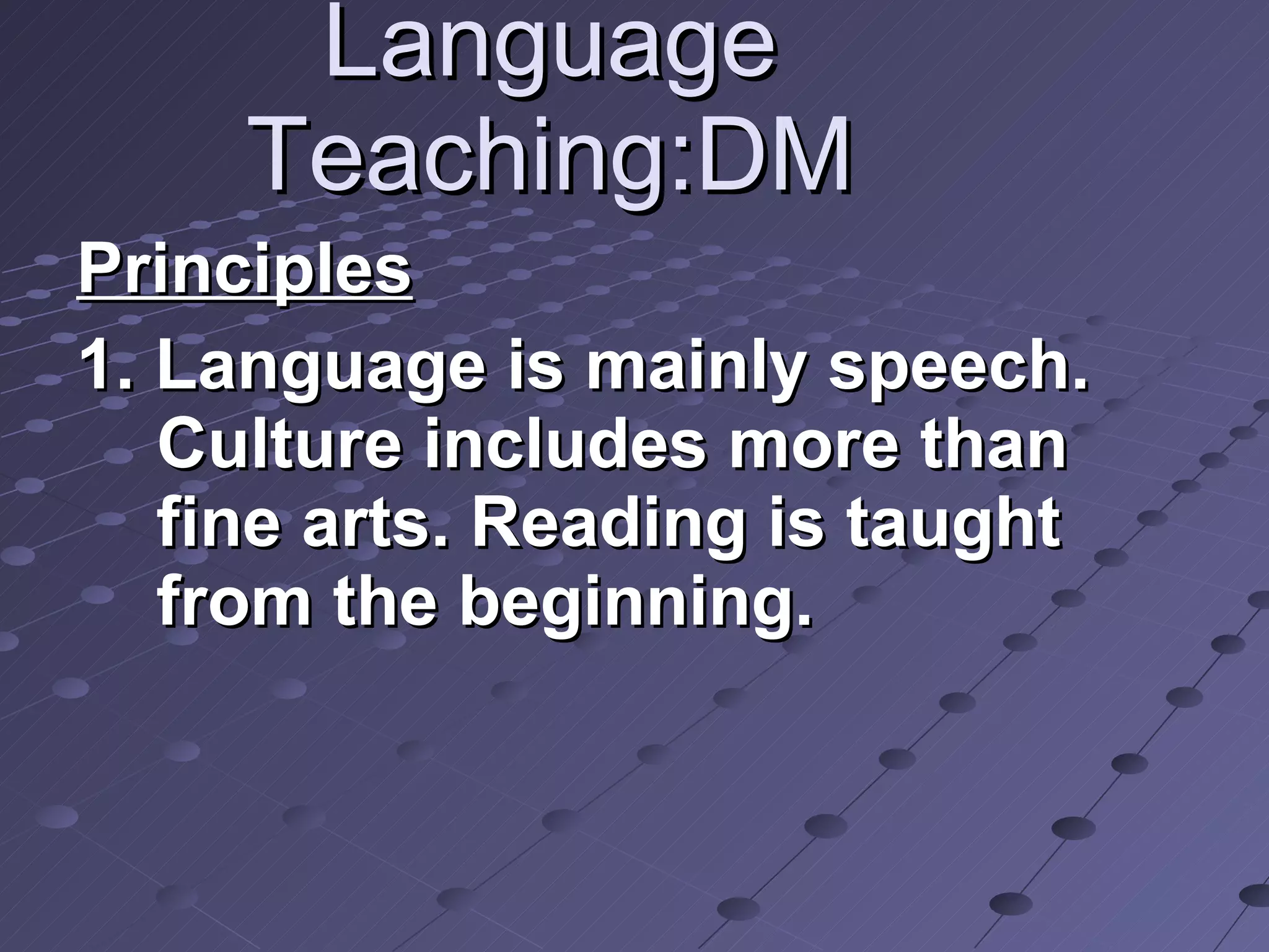 Language Teaching:DM Principles   1. Language is mainly speech. Culture includes more than fine arts. Reading is taught from the beginning.  