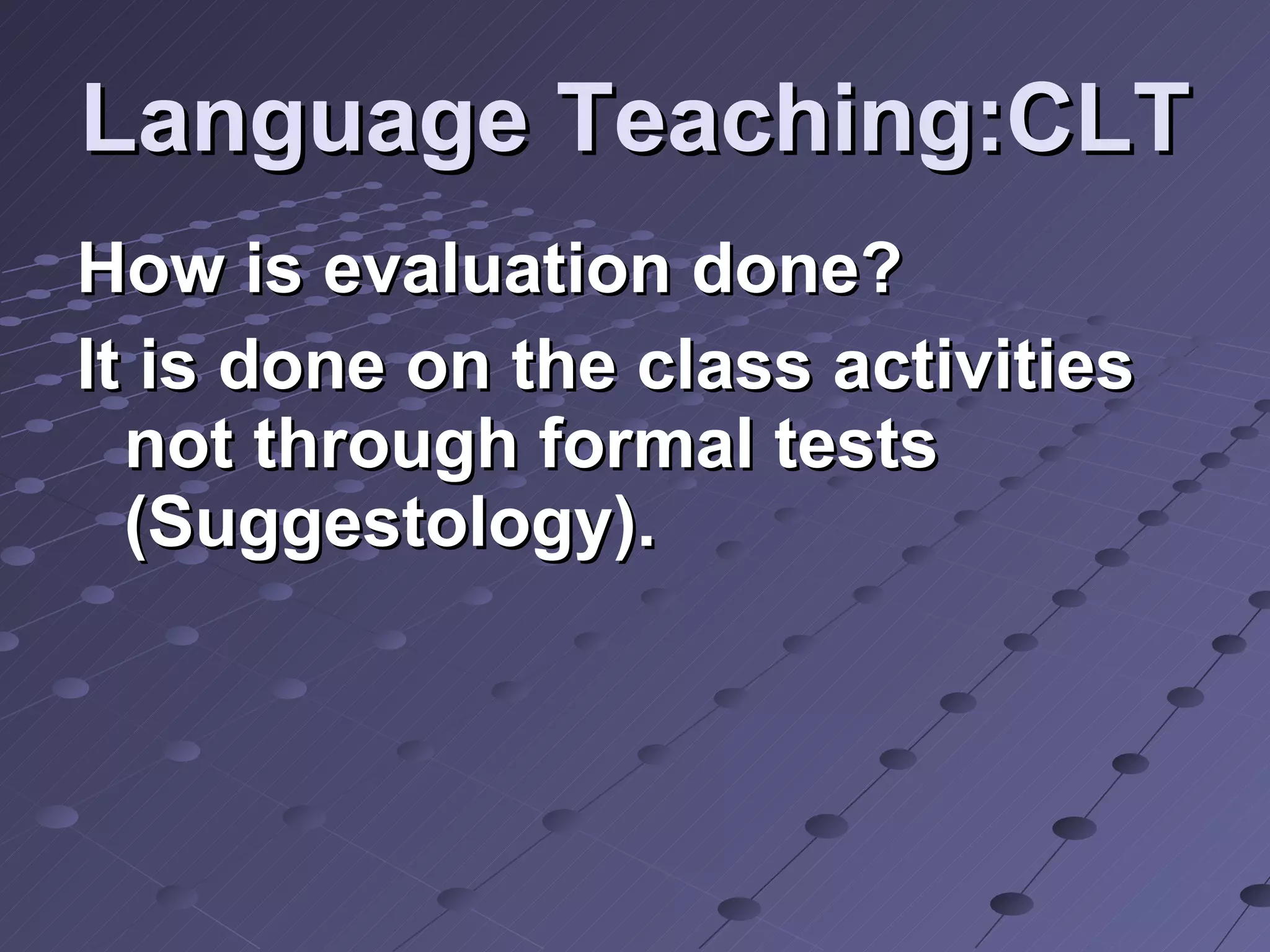 Language Teaching:CLT How is evaluation done? It is done on the class activities not through formal tests (Suggestology). 